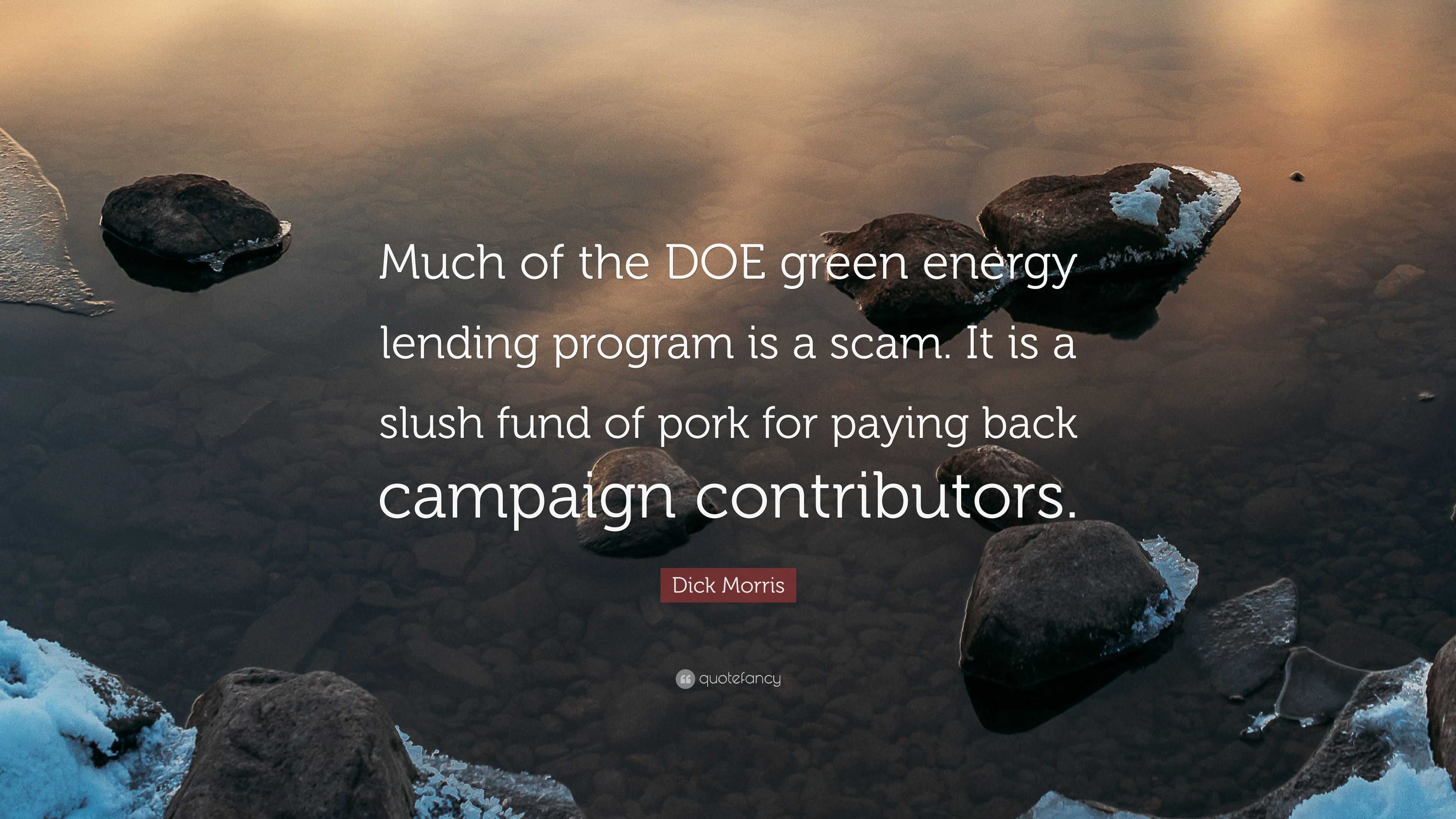 Dick Morris Quote: “Much of the DOE green energy lending program is a scam.  It is a slush fund of pork for paying back campaign contributors...”