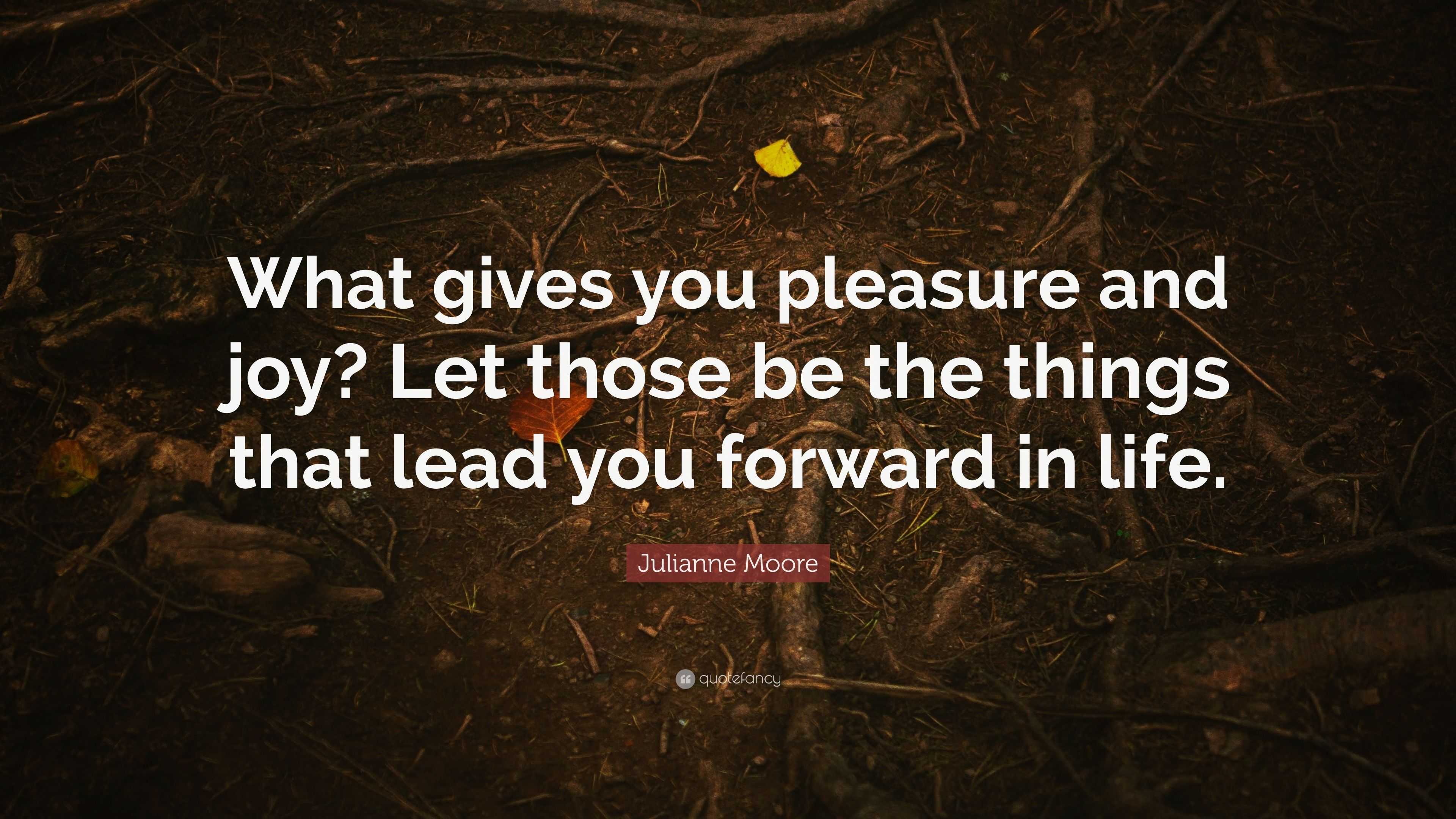 Julianne Moore Quote: “What gives you pleasure and joy? Let those be ...