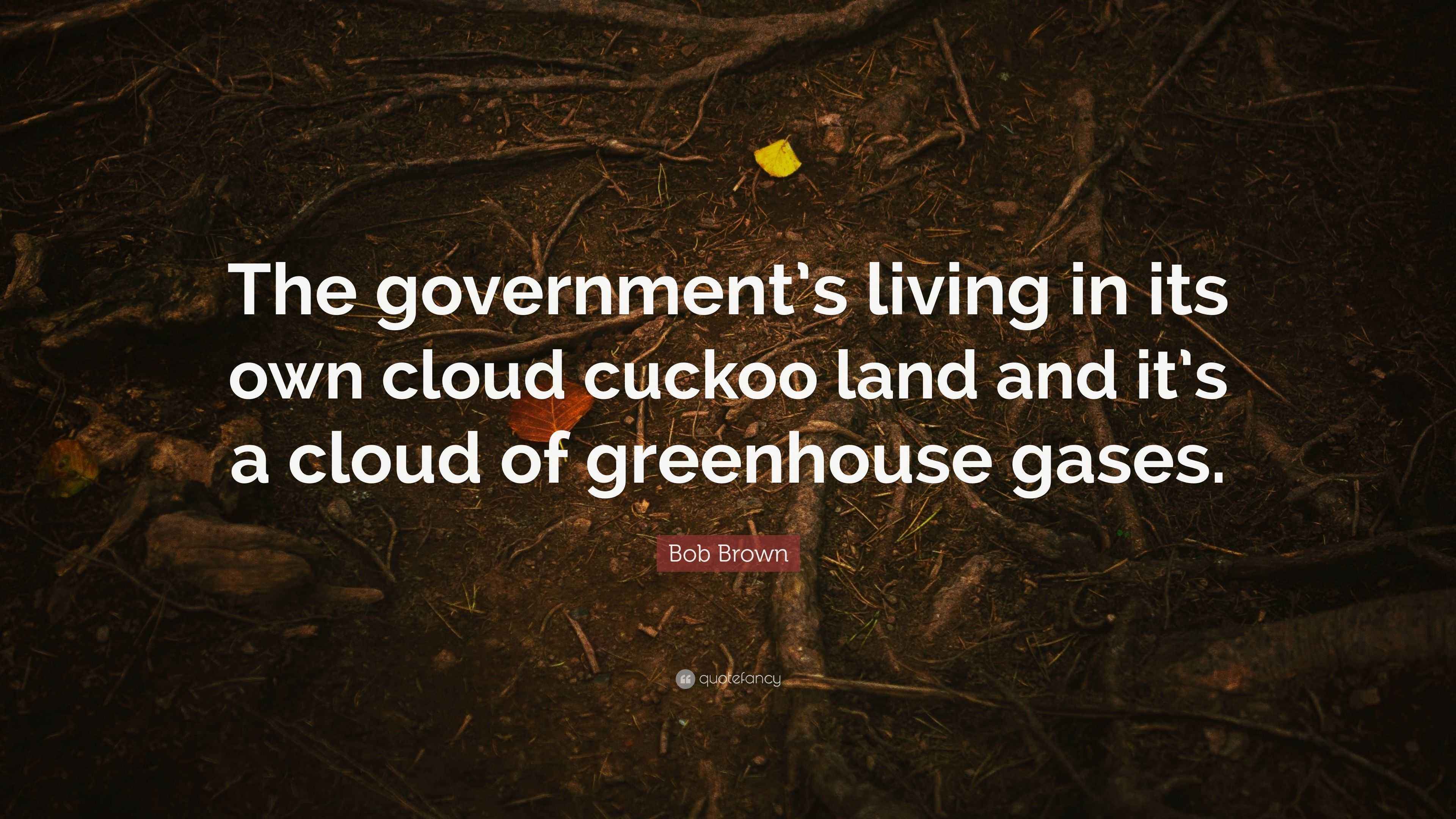 Bob Brown Quote “The government’s living in its own cloud cuckoo land
