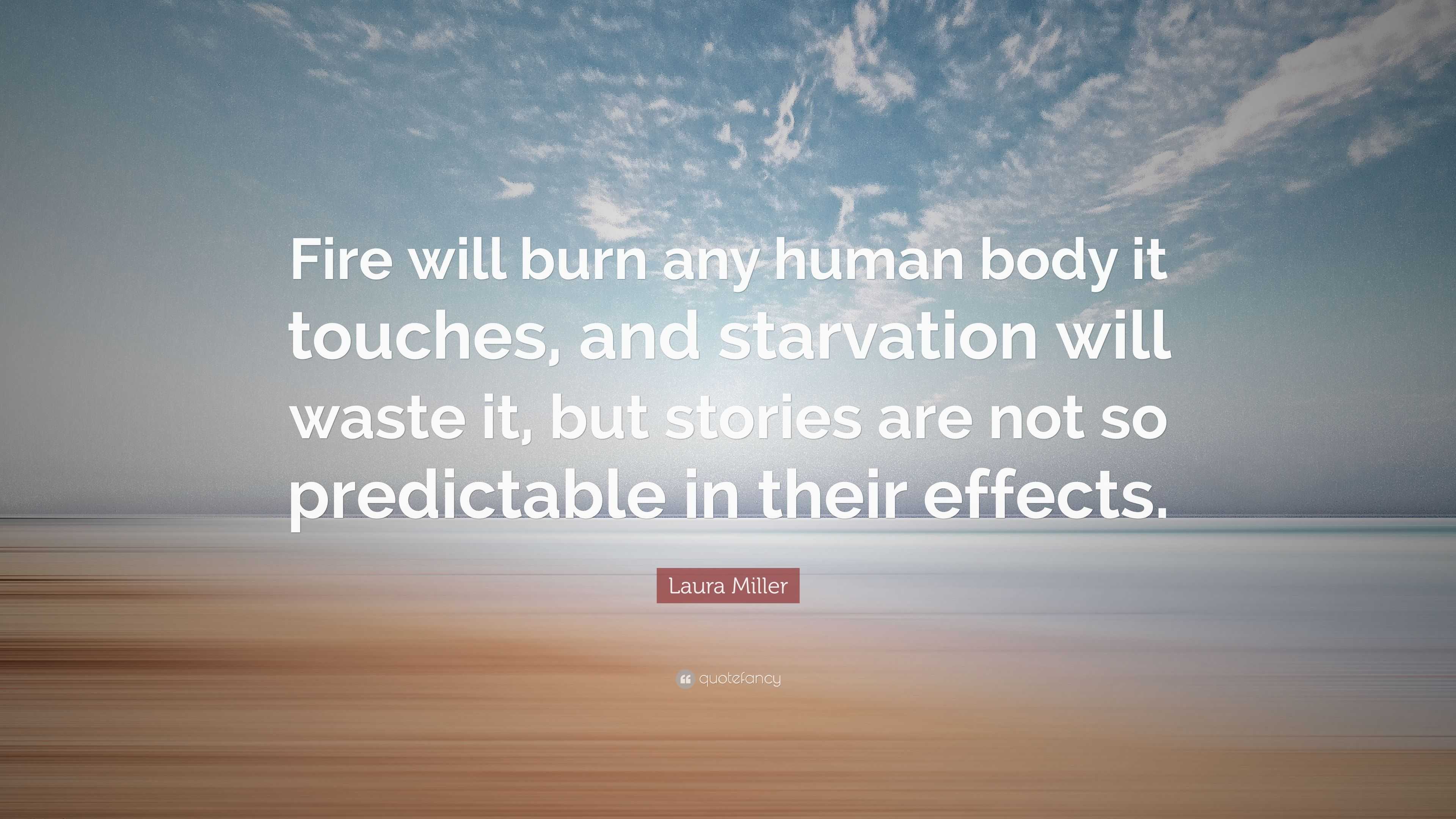 Laura Miller Quote: “Fire will burn any human body it touches, and  starvation will waste it, but stories are not so predictable in their  effe...”