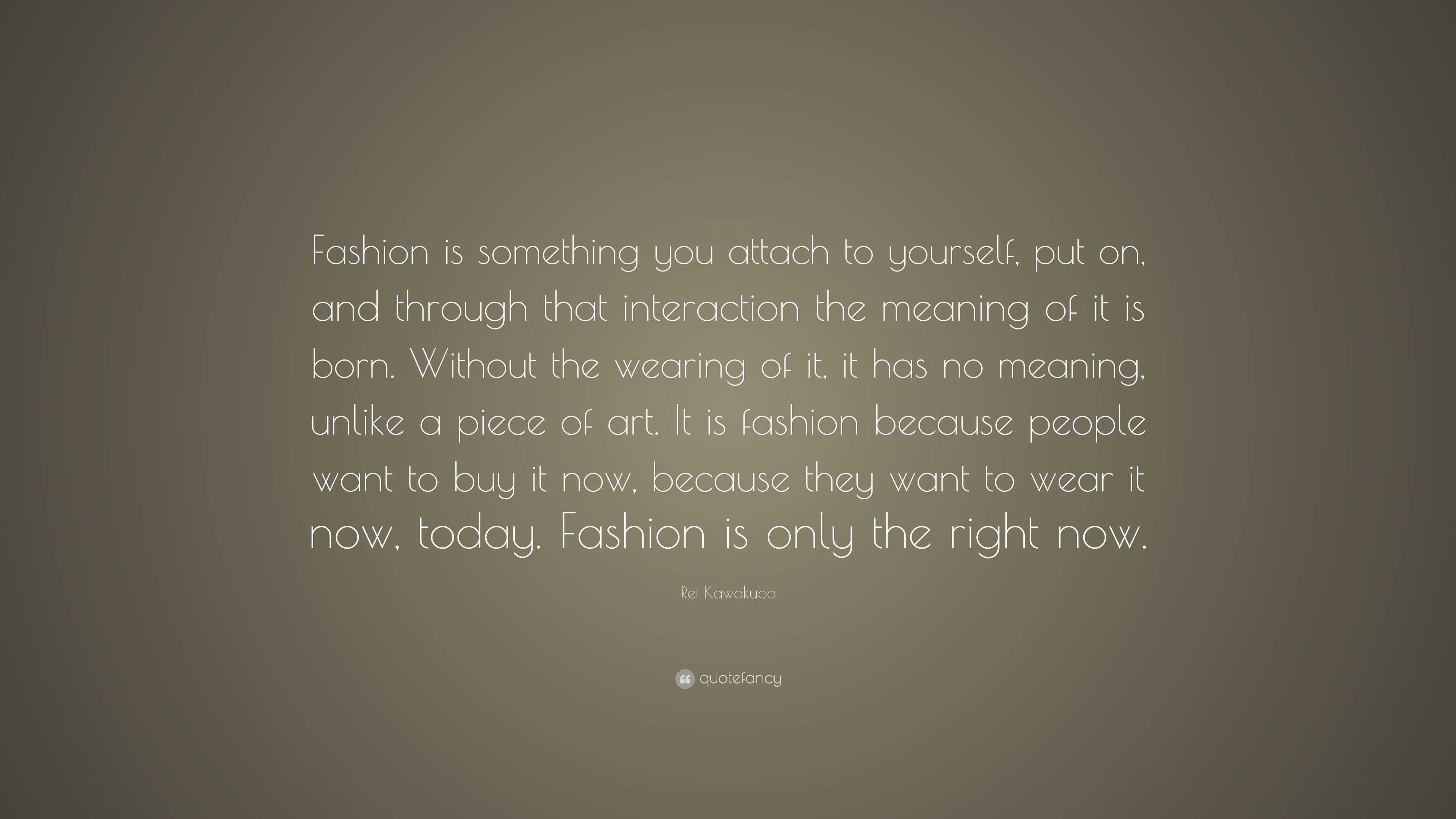 Rei Kawakubo Quote Fashion Is Something You Attach To Yourself Put On And Through That Interaction The Meaning Of It Is Born Without The