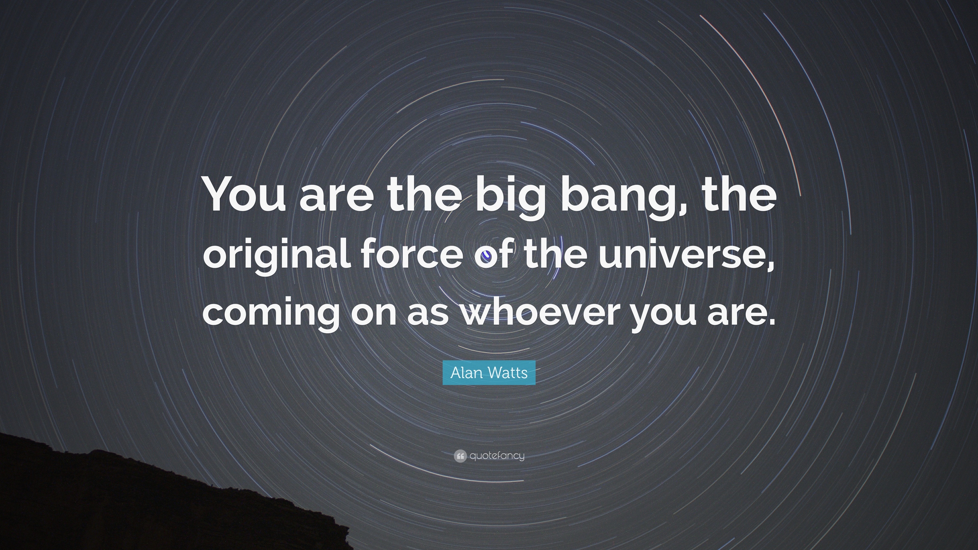 Alan Watts Quote: “You are the big bang, the original force of the  universe, coming on