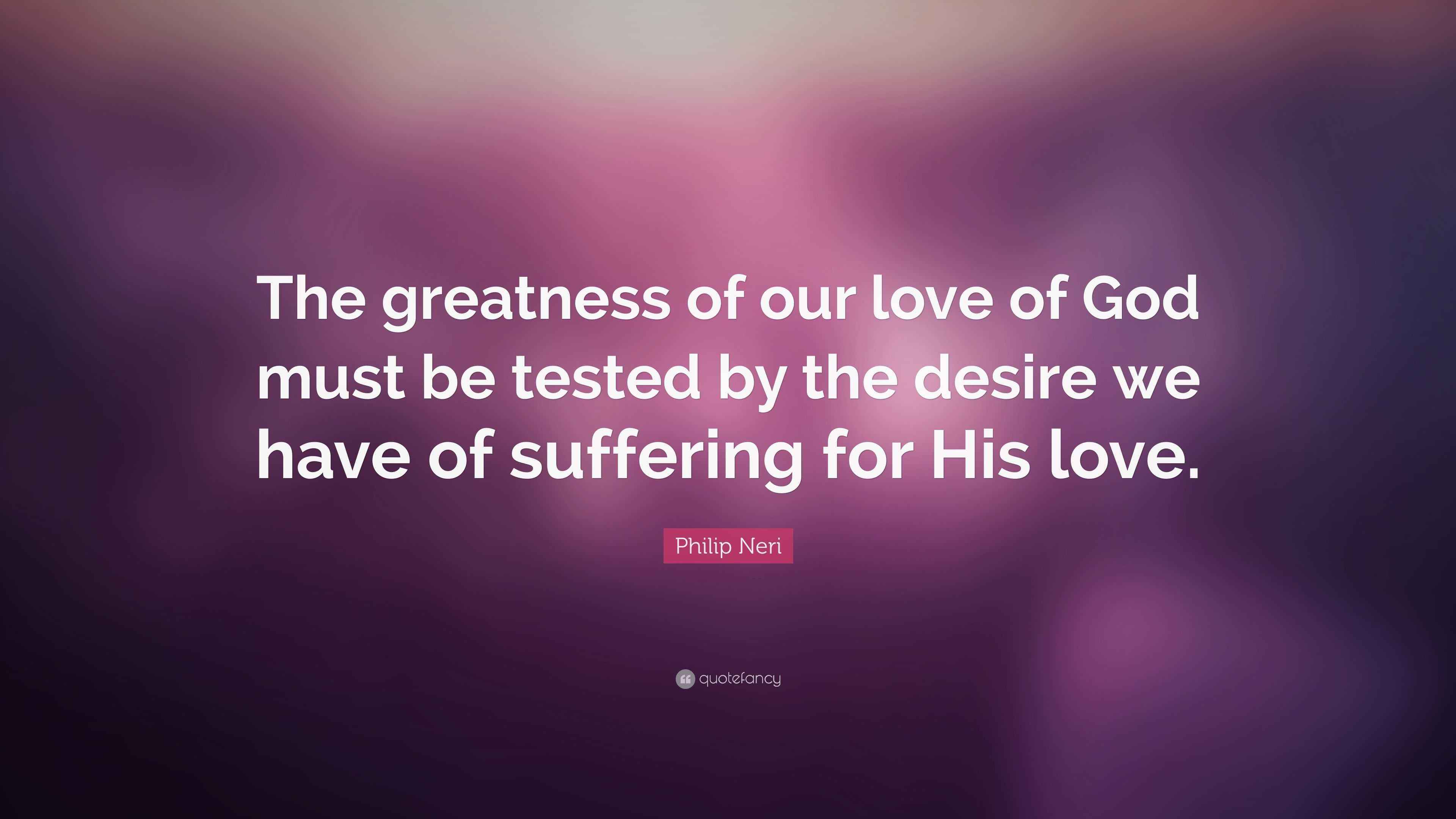 Philip Neri Quote “The greatness of our love of God must be tested by