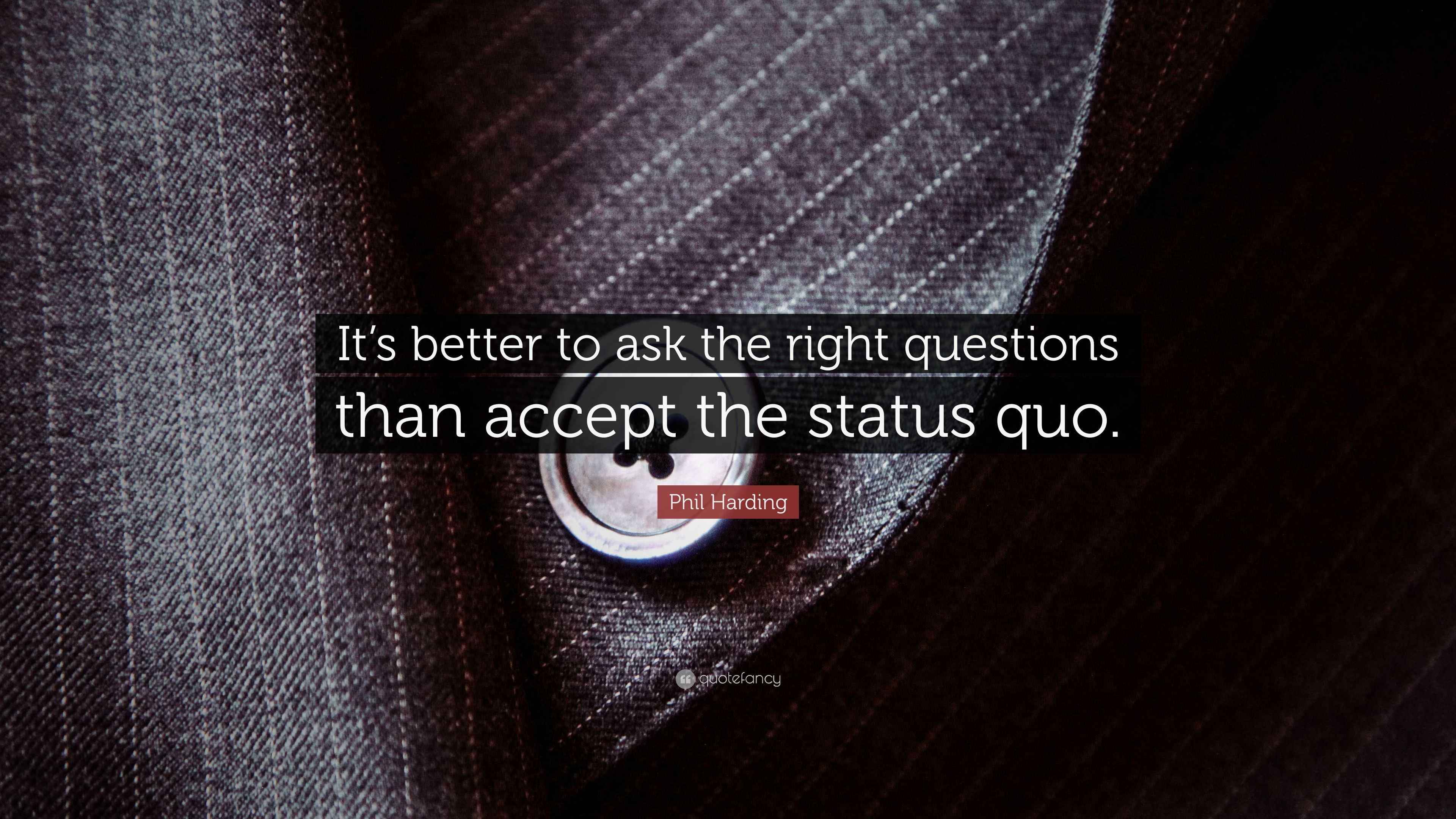 Phil Harding Quote “It’s better to ask the right questions than accept the status quo.”