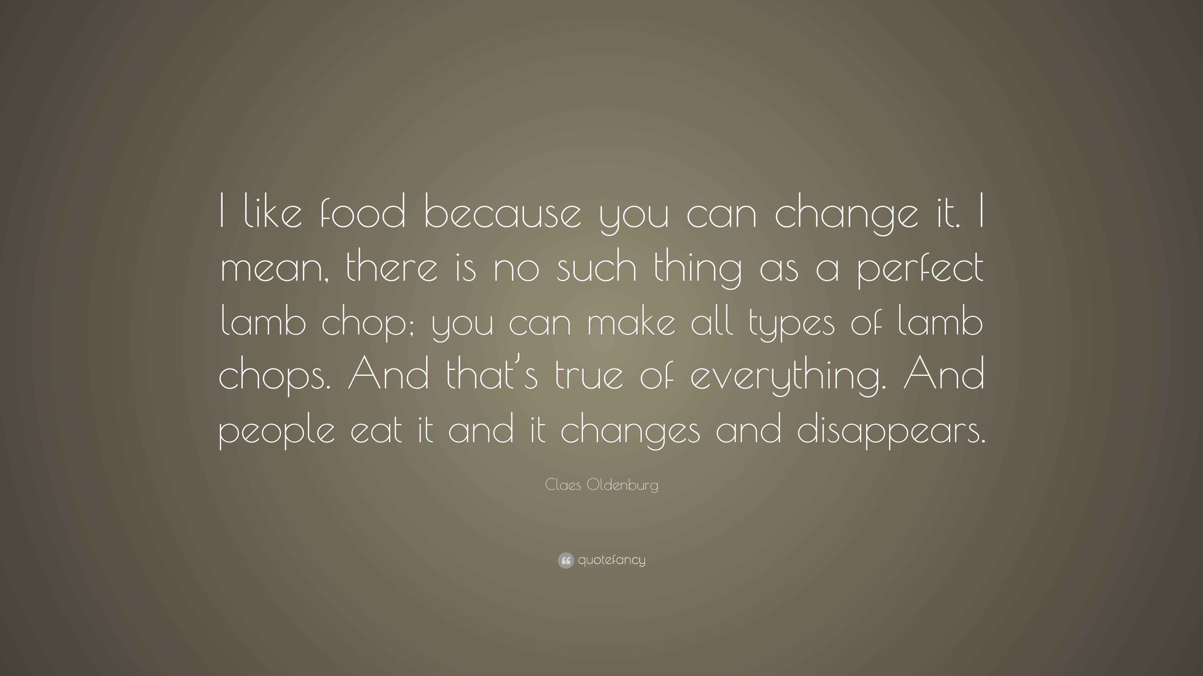 Claes Oldenburg Quote “I like food because you can change it. I mean