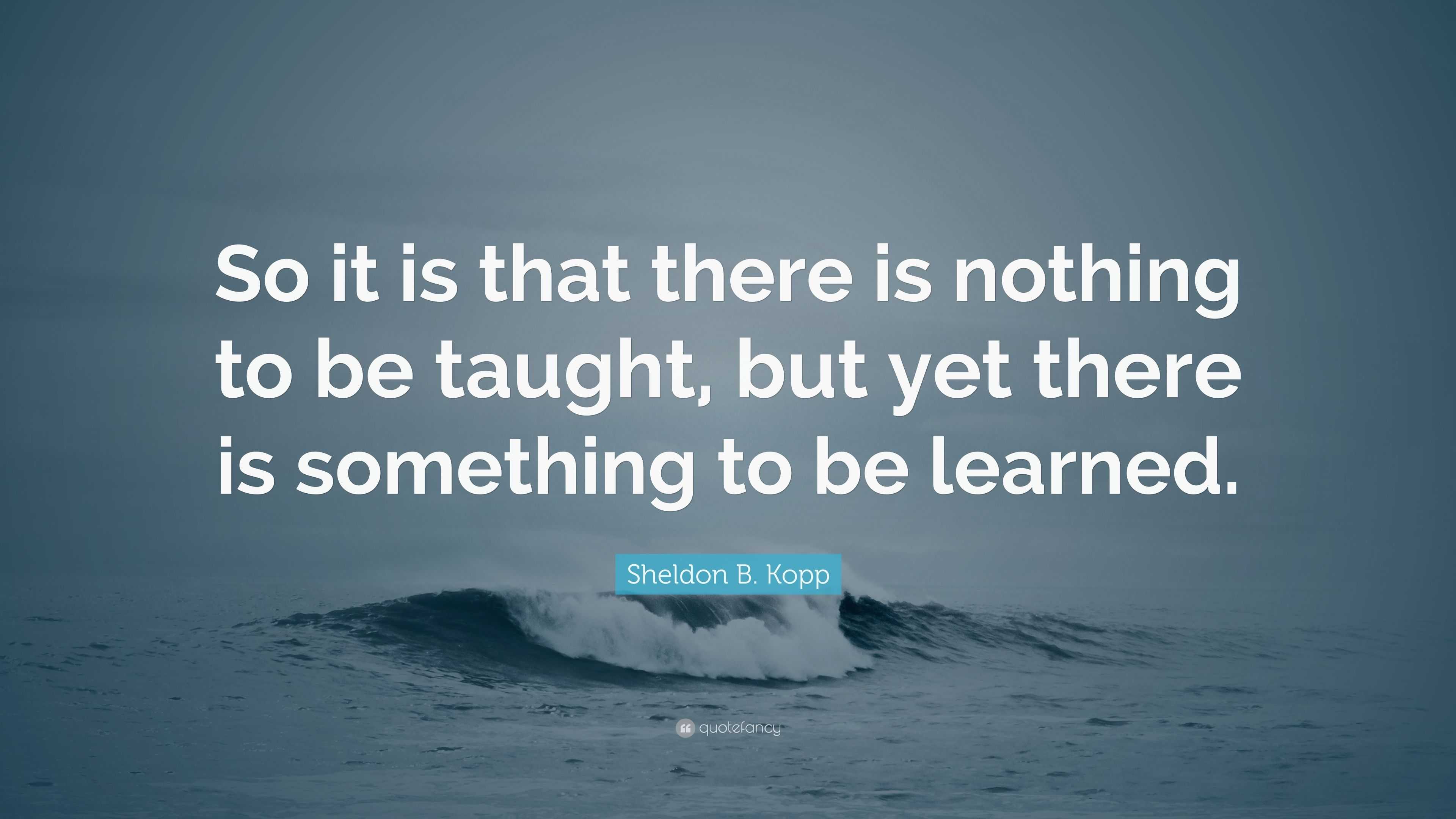 Sheldon B. Kopp Quote: “So It Is That There Is Nothing To Be Taught ...