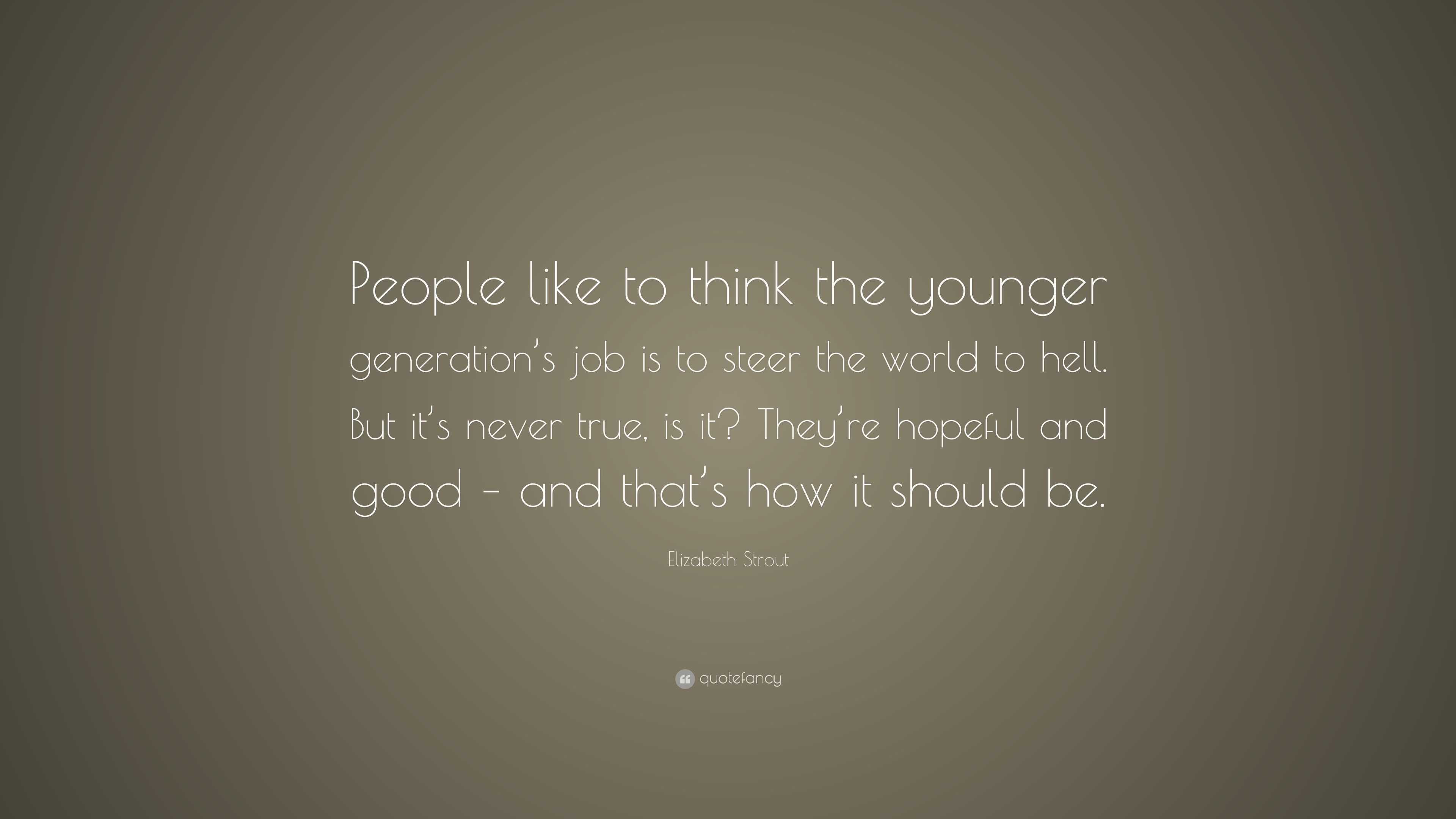 Elizabeth Strout Quote: “People like to think the younger generation's job  is to steer the world to hell. But it's never true, is it? They're hop”