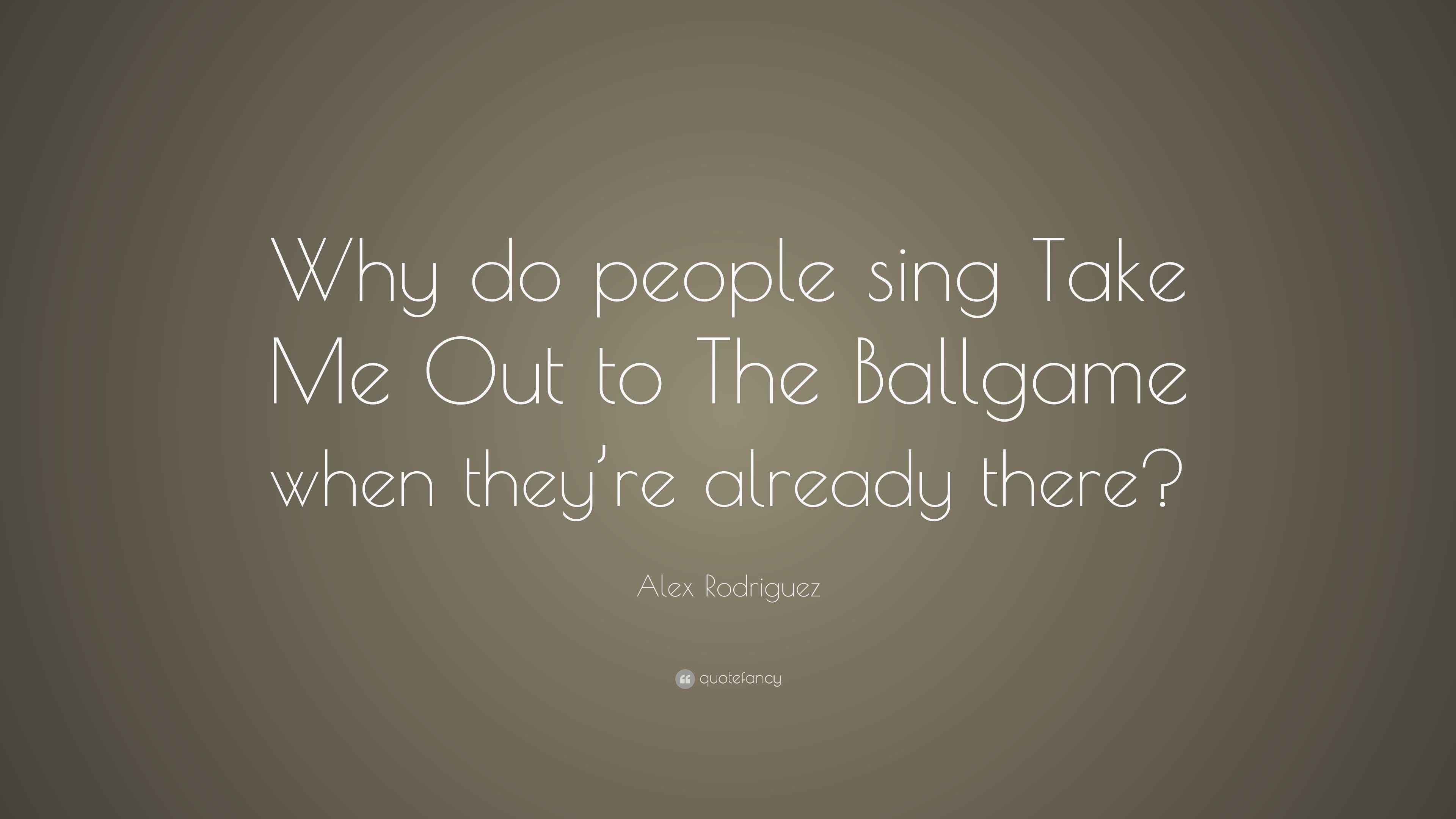 Alex Rodriguez Quote Why Do People Sing Take Me Out To The Ballgame Alex rodriguez quote why do people sing take me out to the ballgame