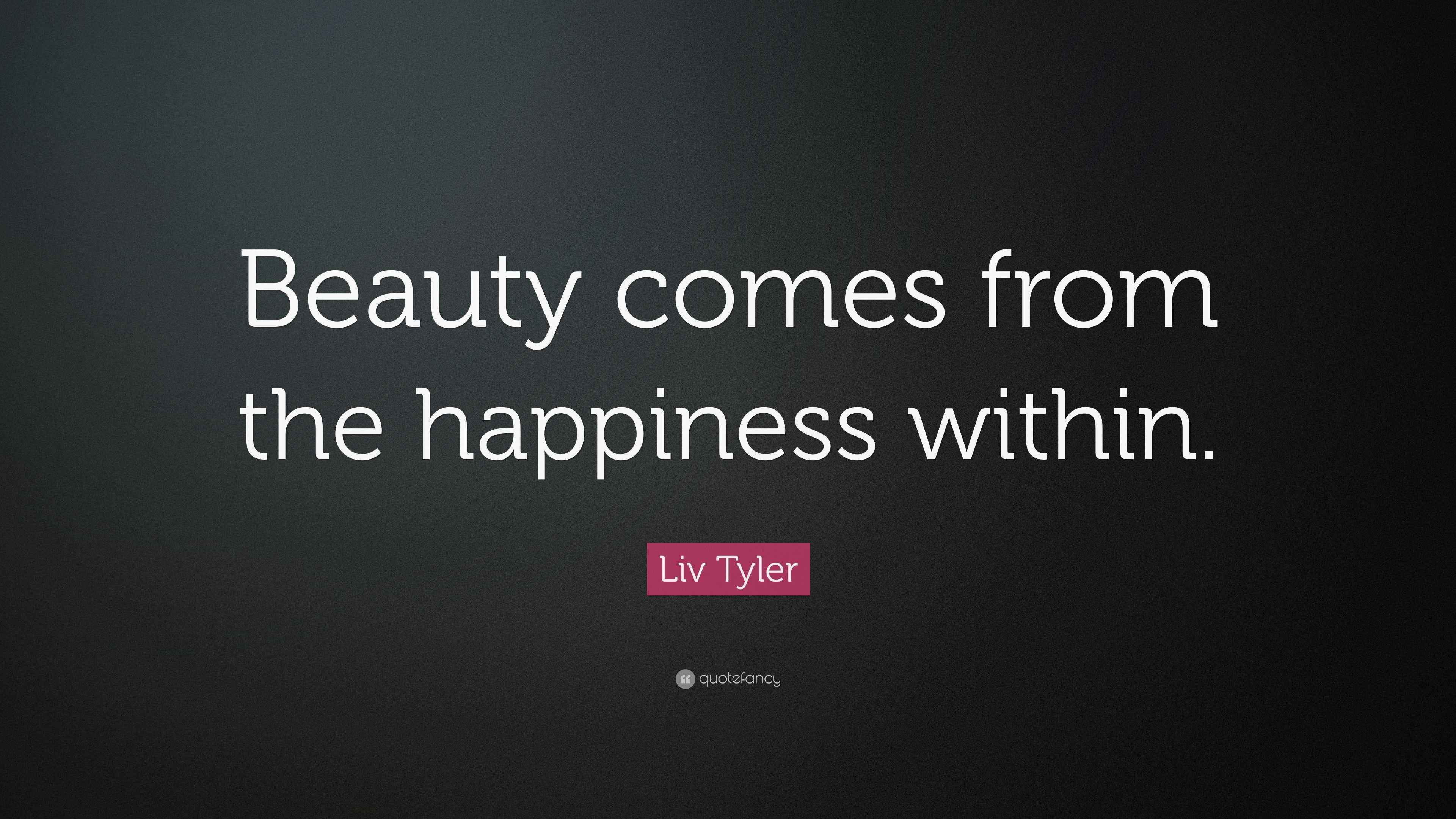 Liv Tyler Quote “Beauty comes from the happiness within.”