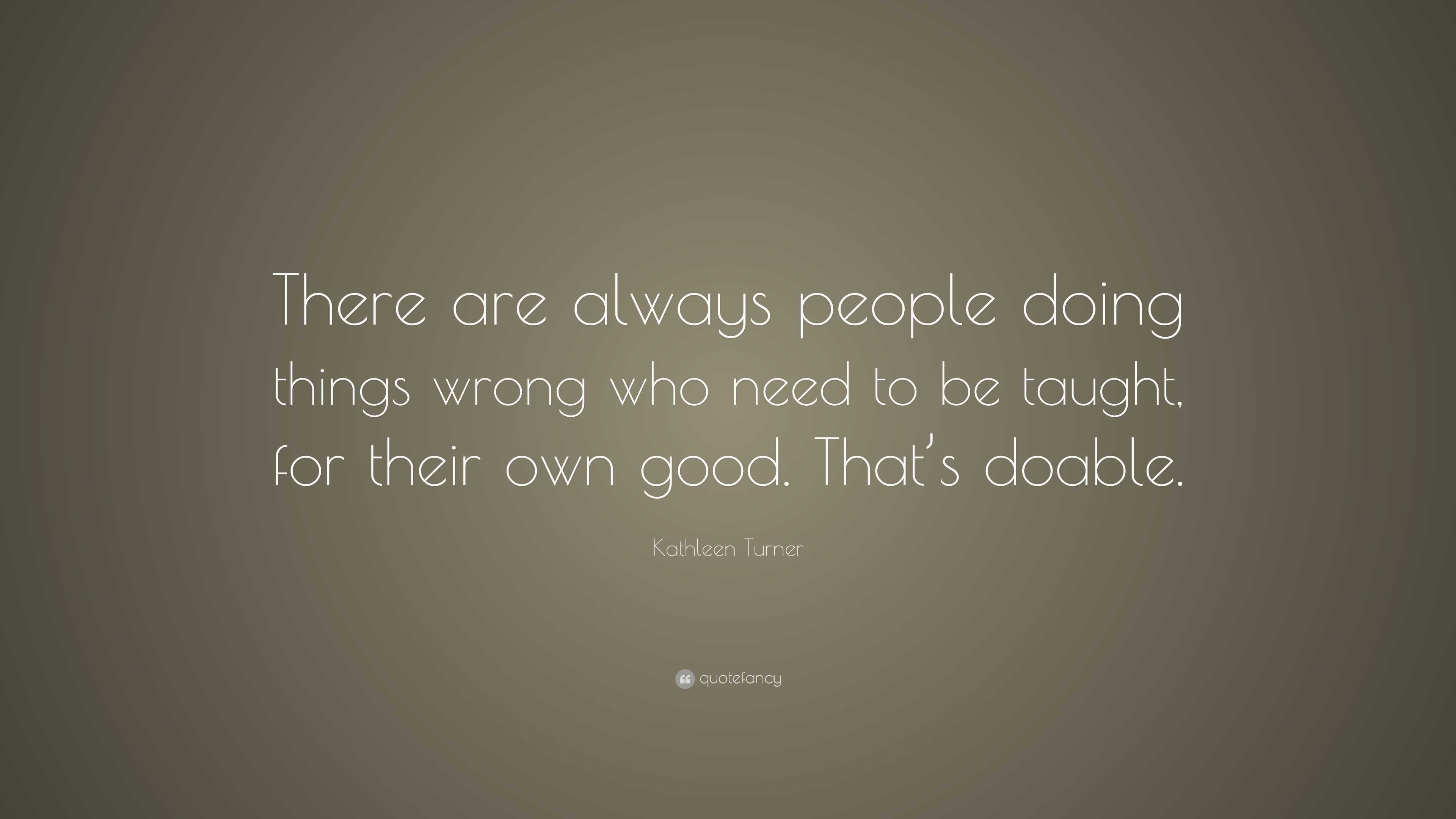 Kathleen Turner Quote: “There are always people doing things wrong who ...