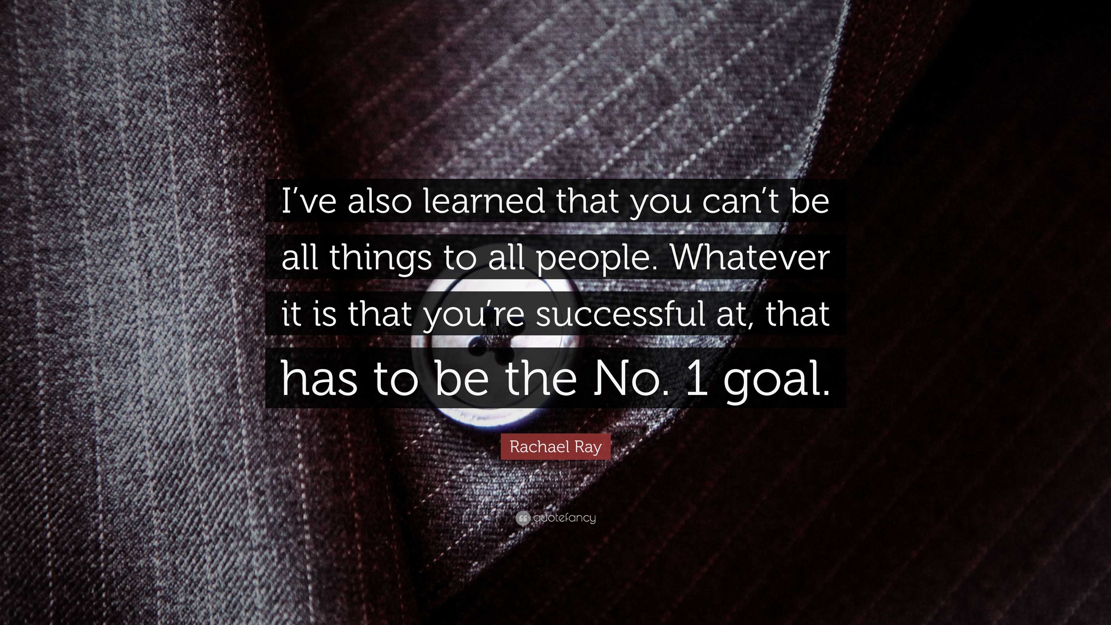 Rachael Ray Quote: “I’ve also learned that you can’t be all things to ...