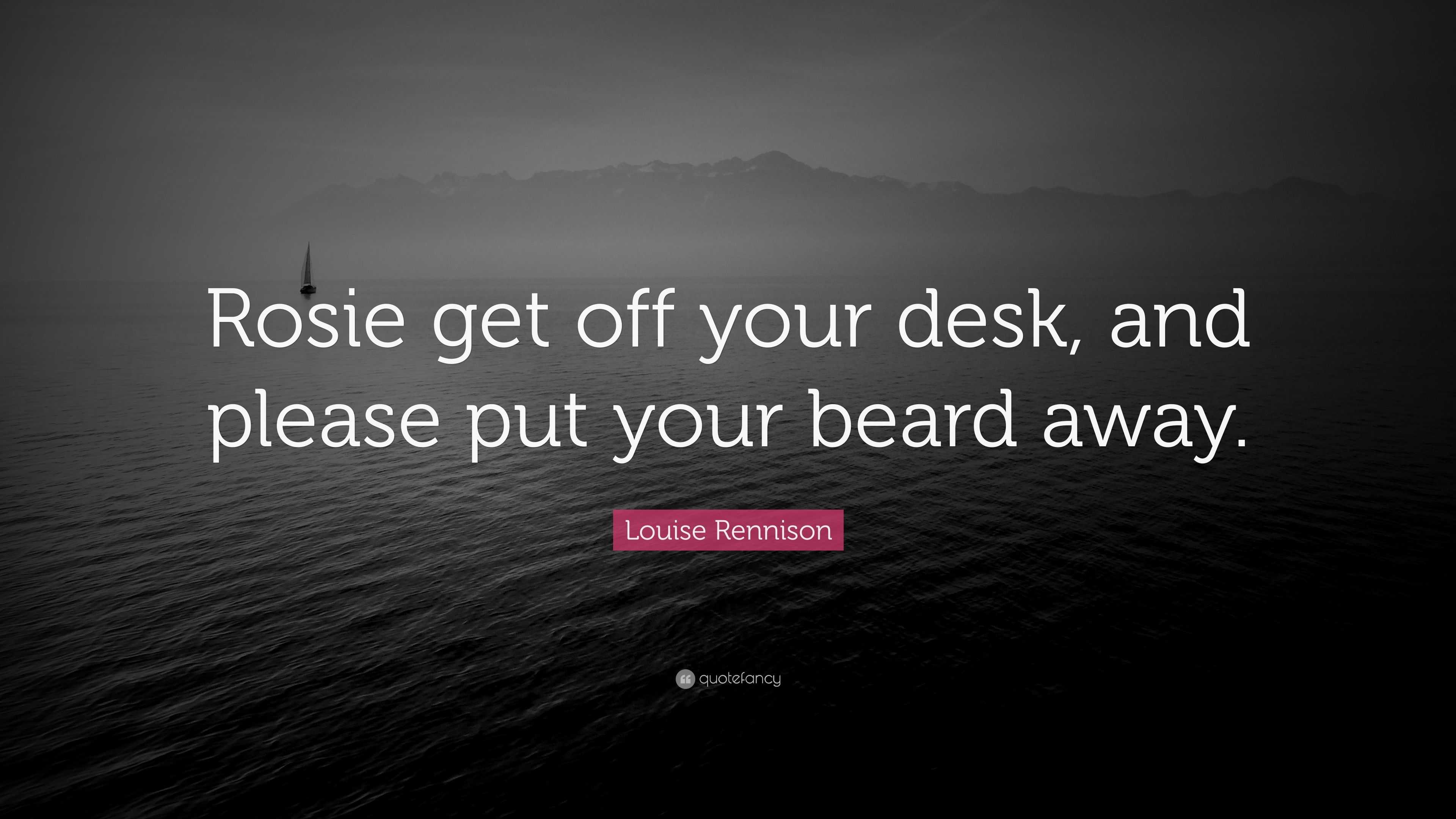 Louise Rennison Quote Rosie Get Off Your Desk And Please Put Your Beard Away