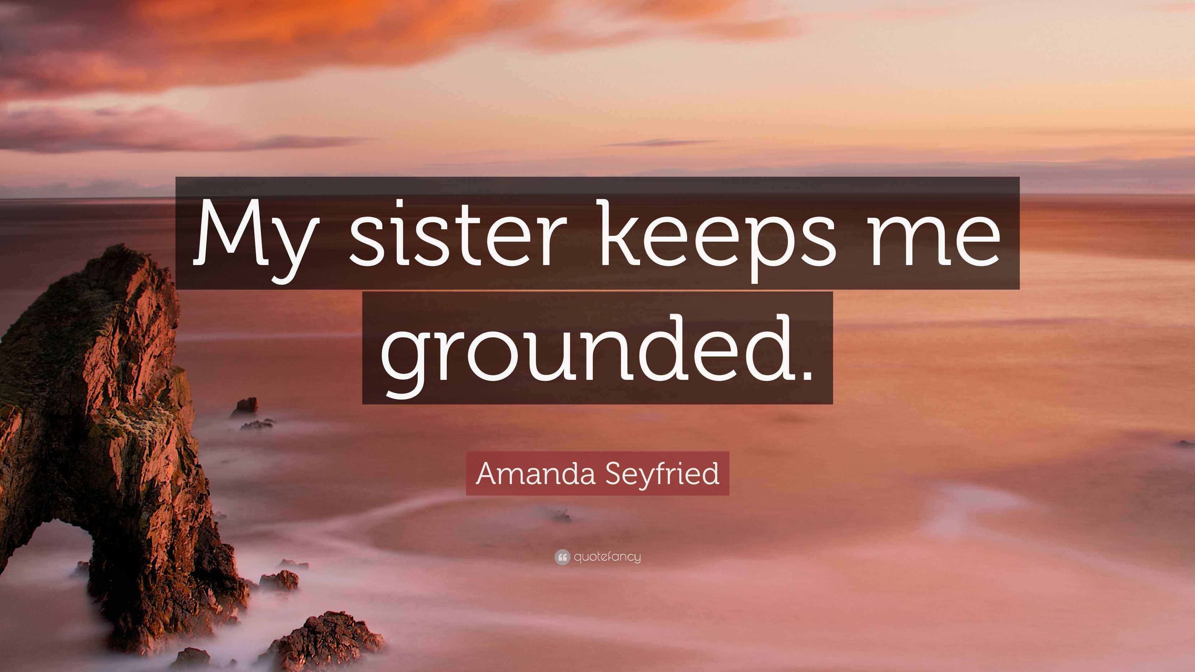 Amanda Seyfried Quote: “My sister keeps me grounded.”