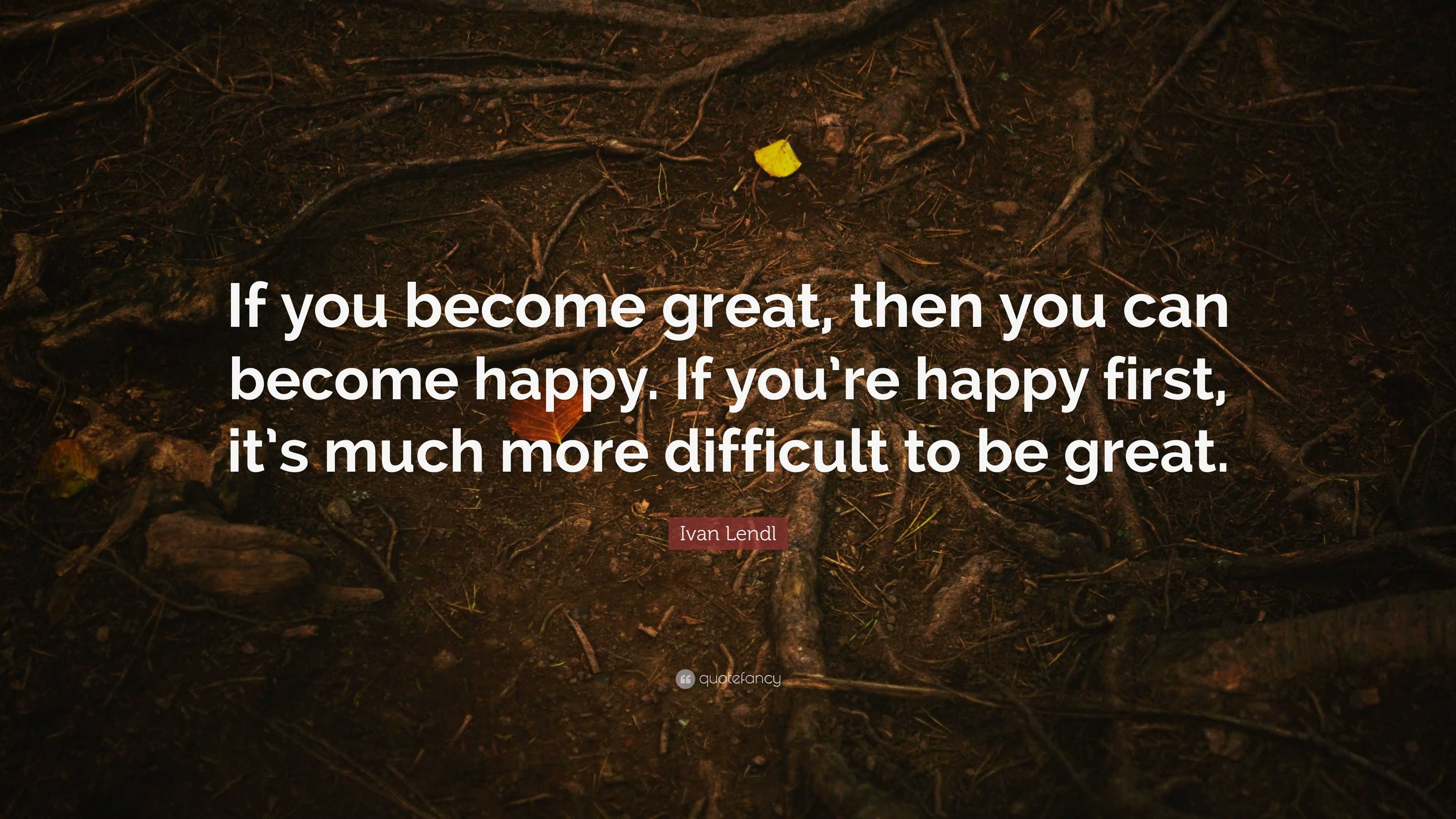 Ivan Lendl Quote: “If you become great, then you can become happy. If ...