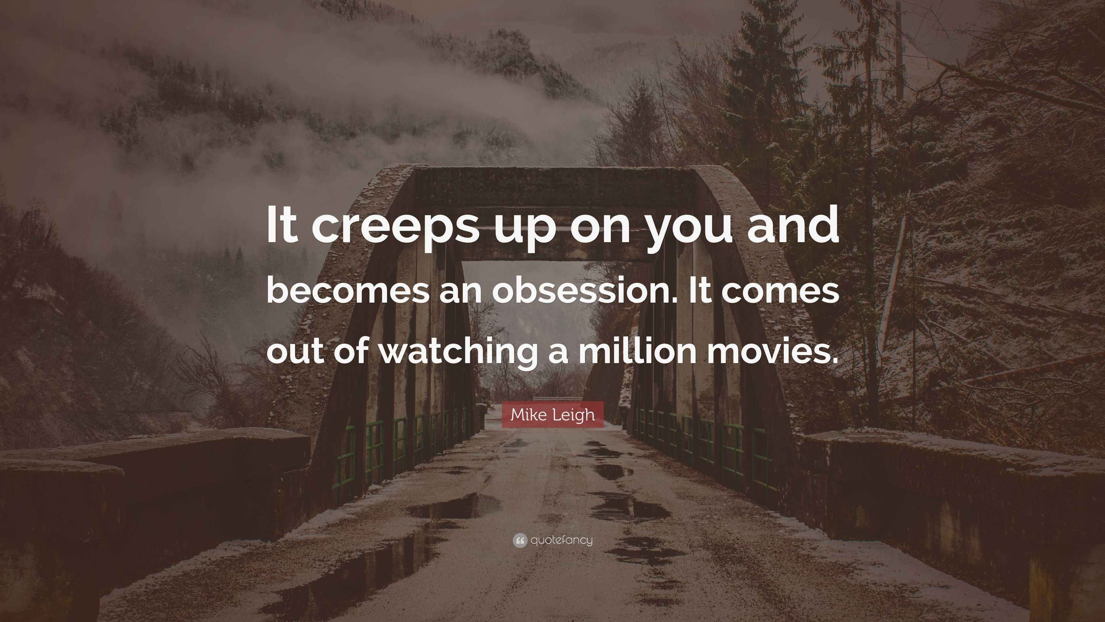 Mike Leigh Quote “It creeps up on you and an obsession. It