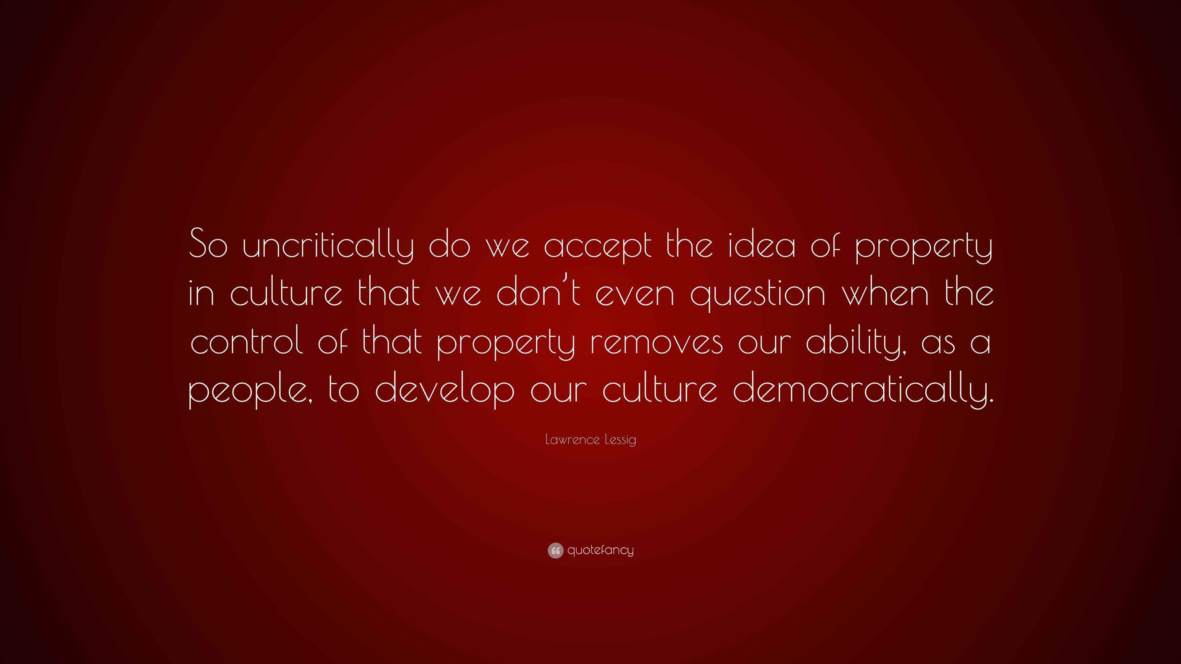 Lawrence Lessig Quote: “So uncritically do we accept the idea of ...