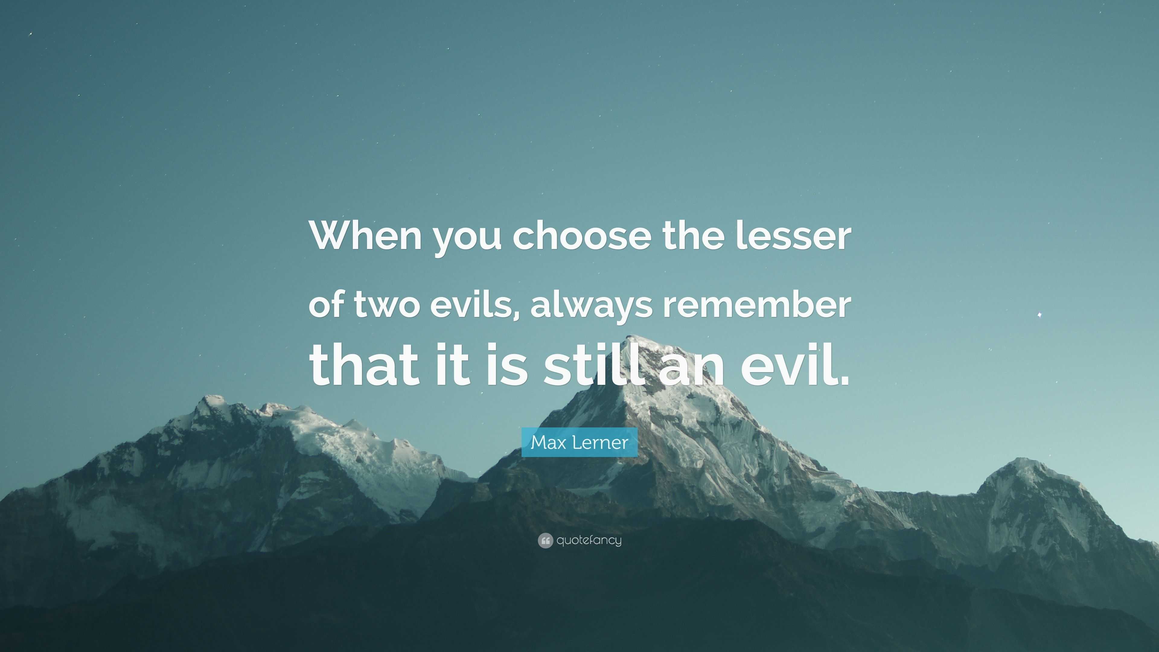 Image result for When you choose the lesser of two evils, always remember that it is still an evil.  Max Lerner