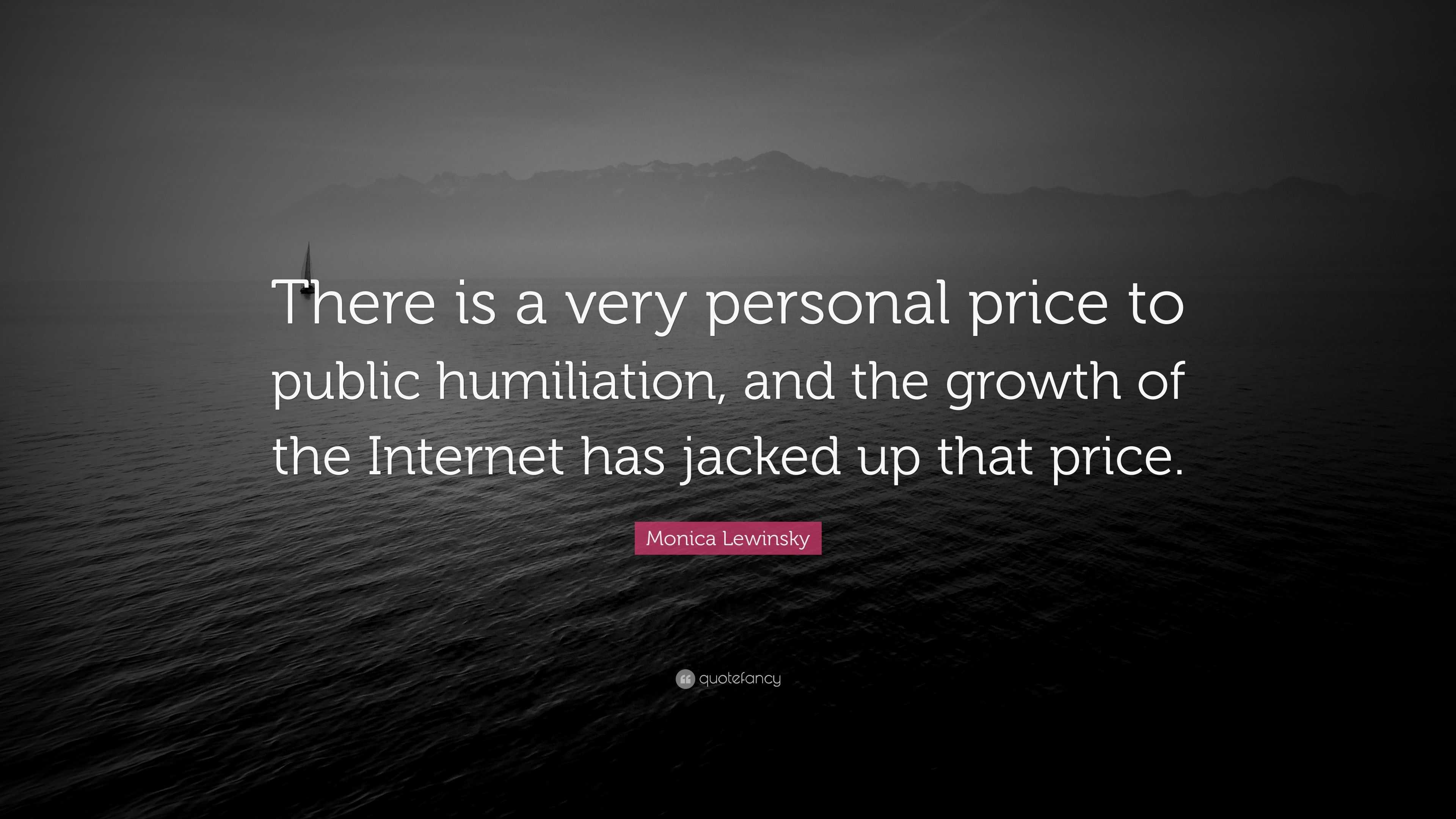 Monica Lewinsky Quote: “There is a very personal price to public humiliation,  and the growth of