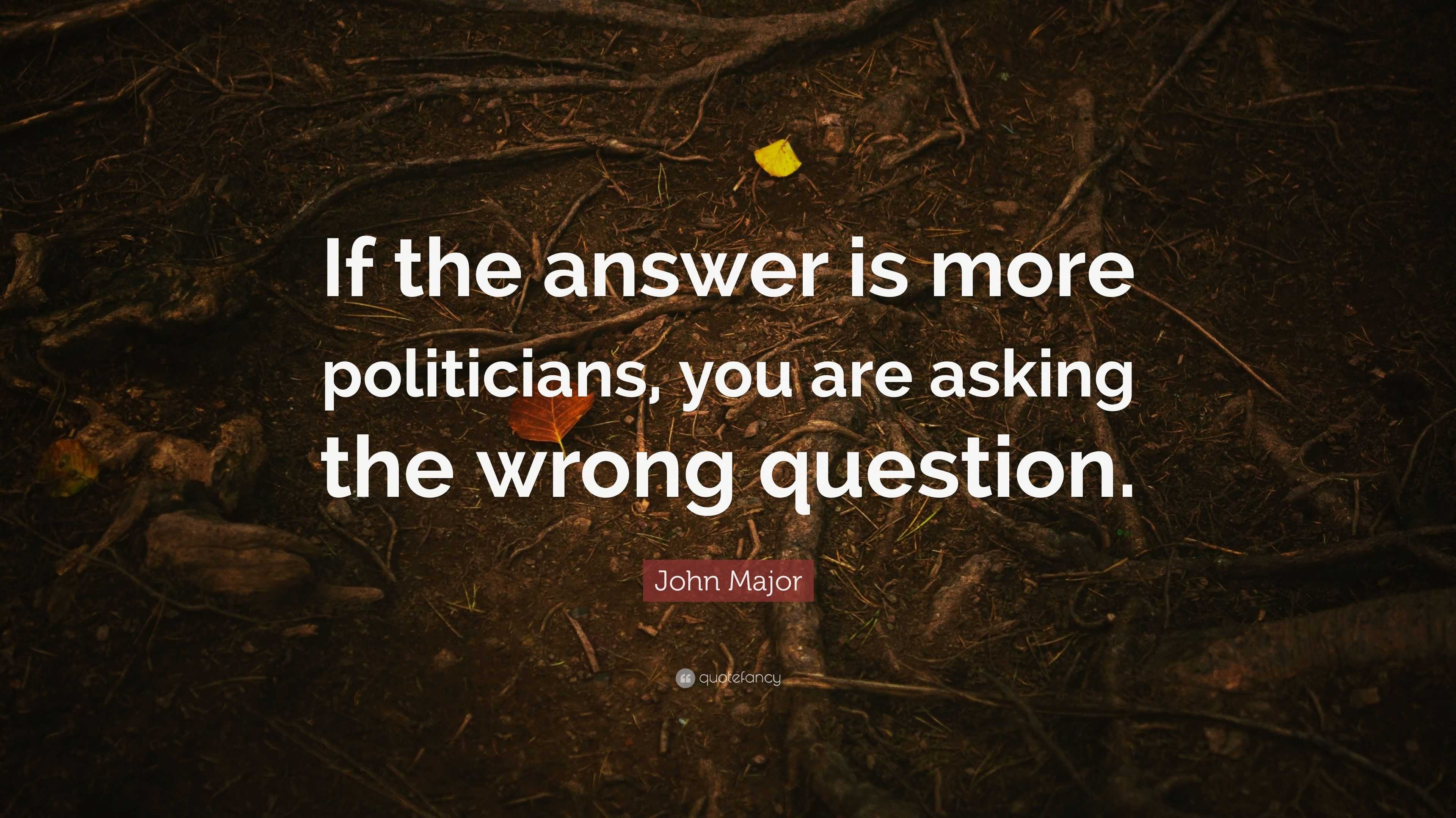 John Major Quote “If the answer is more politicians, you are asking