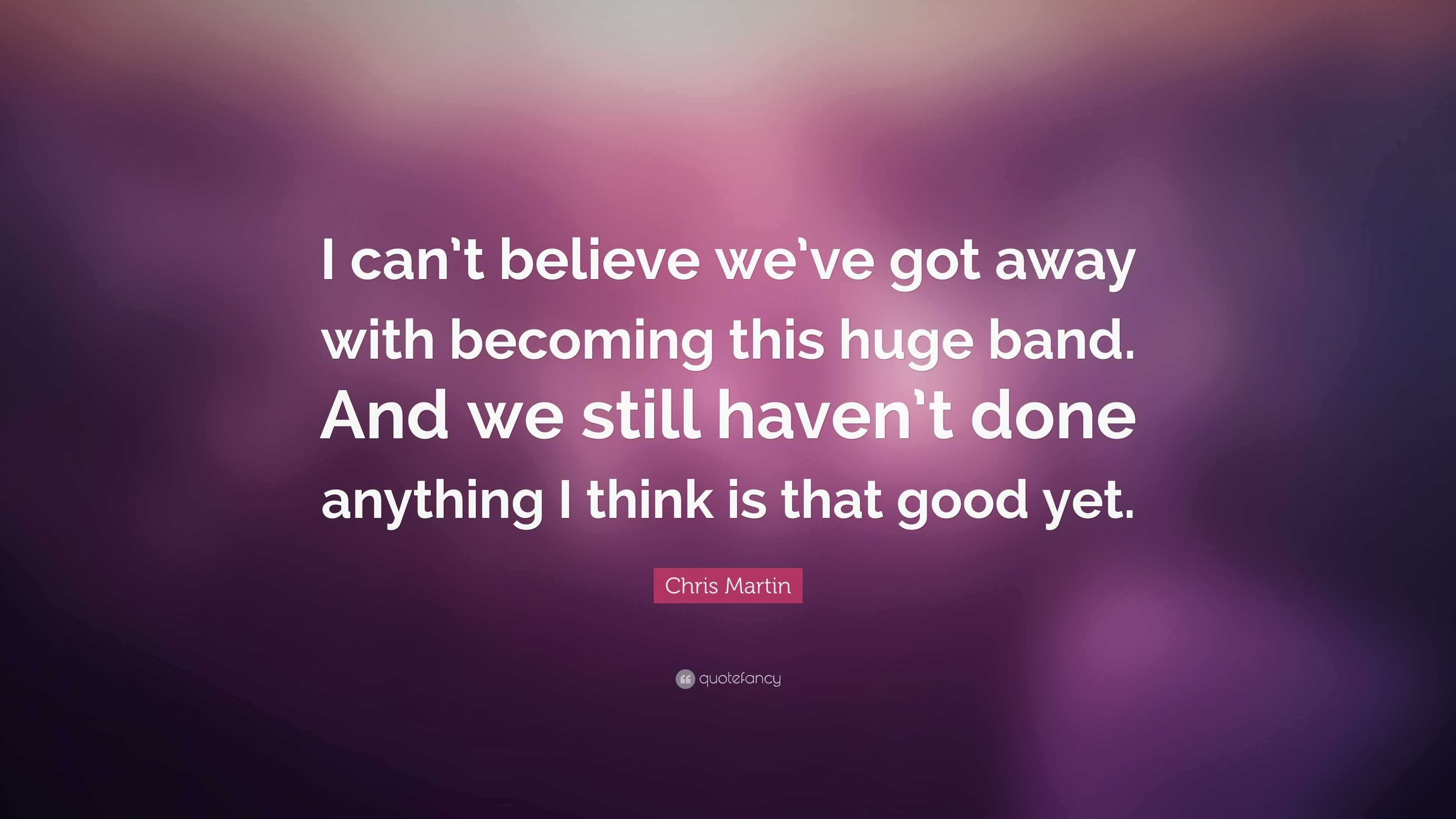 chris-martin-quote-i-can-t-believe-we-ve-got-away-with-becoming-this