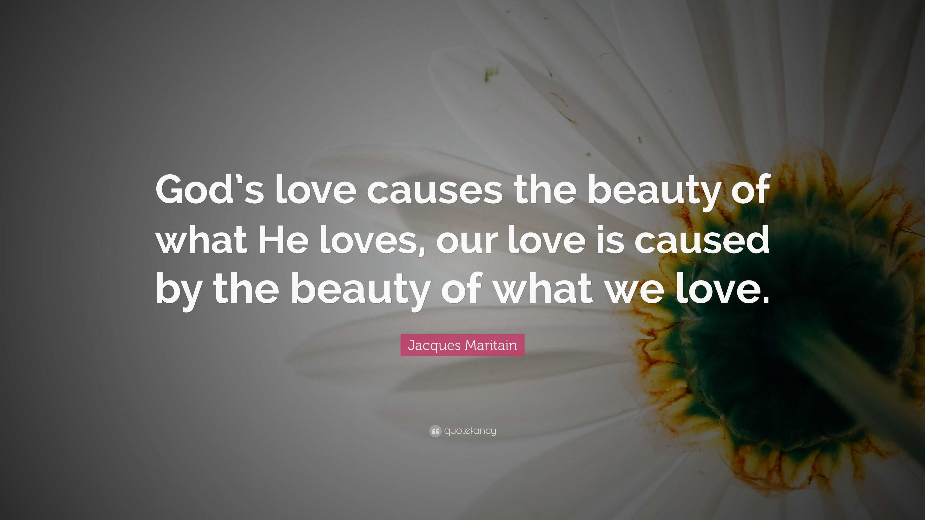 Jacques Maritain Quote: “God’s love causes the beauty of what He loves ...