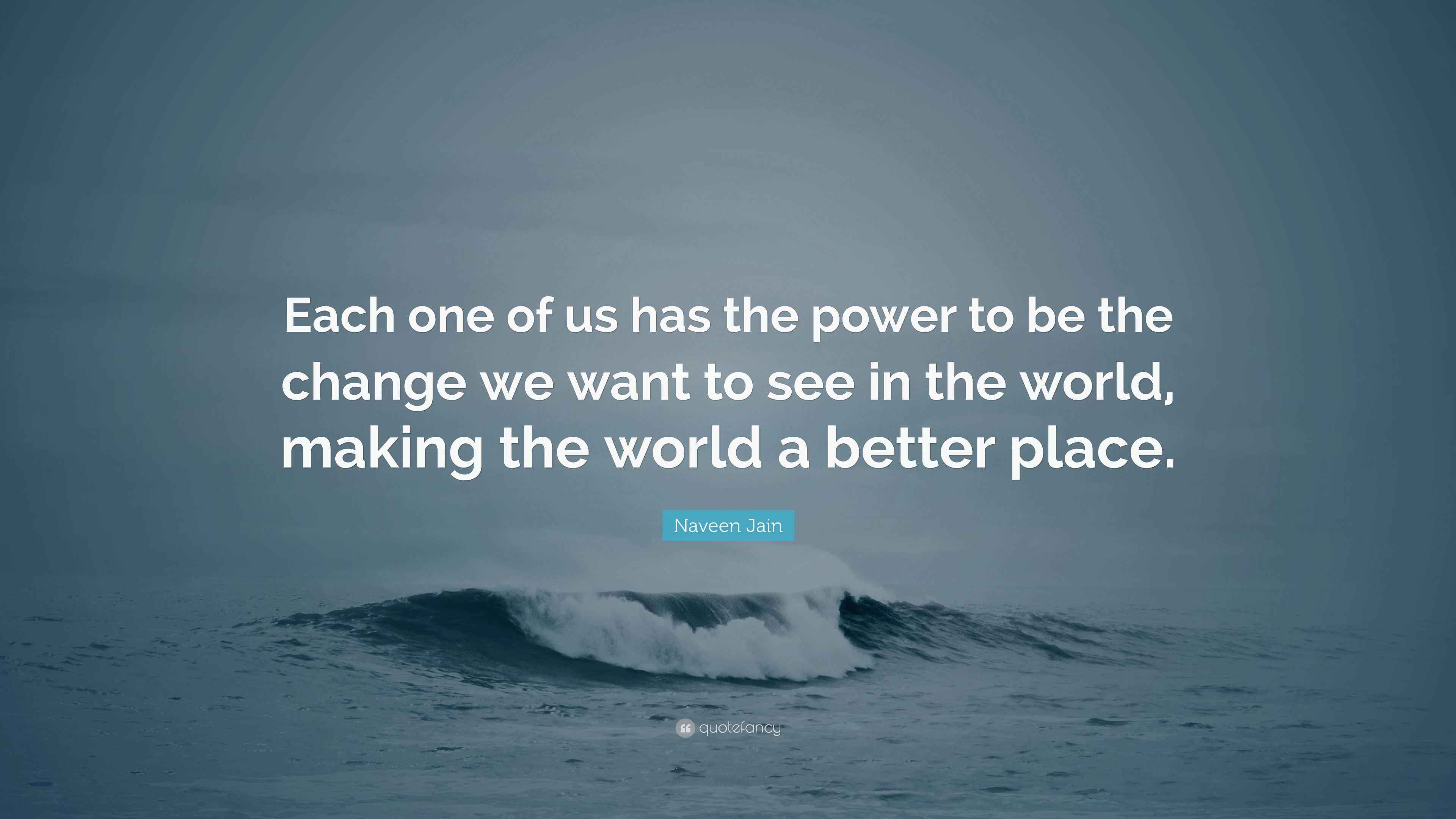 Naveen Jain Quote Each One Of Us Has The Power To Be The Change We