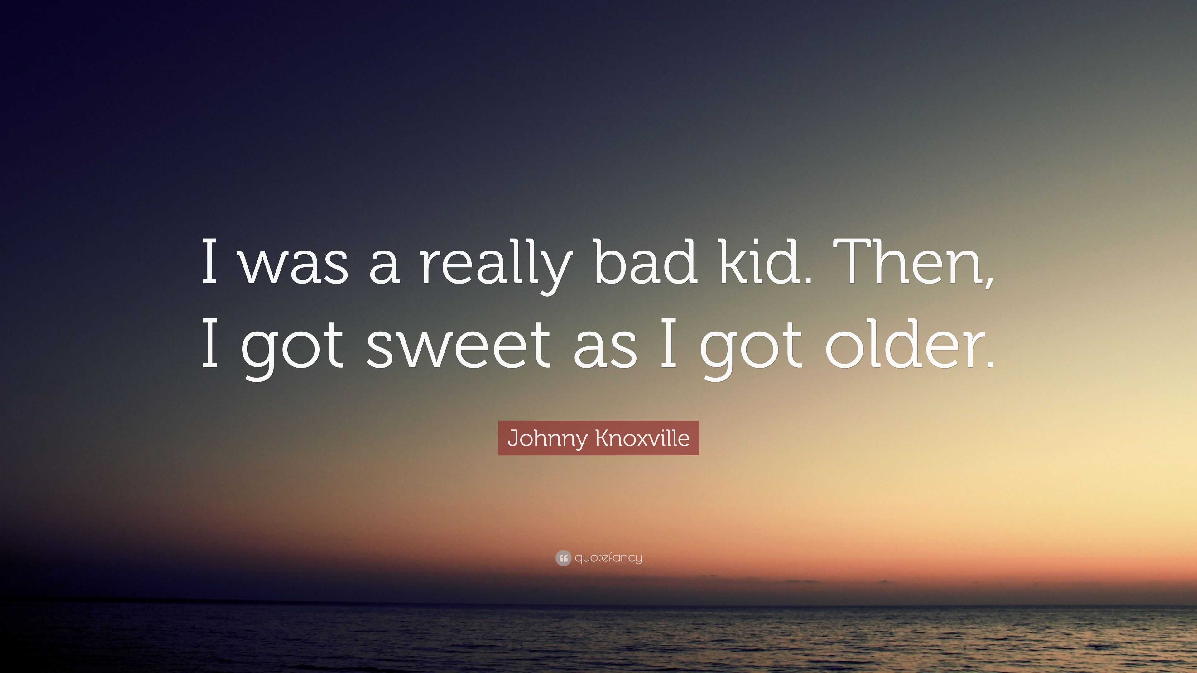 Johnny Knoxville Quote: “I was a really bad kid. Then, I got sweet as I ...