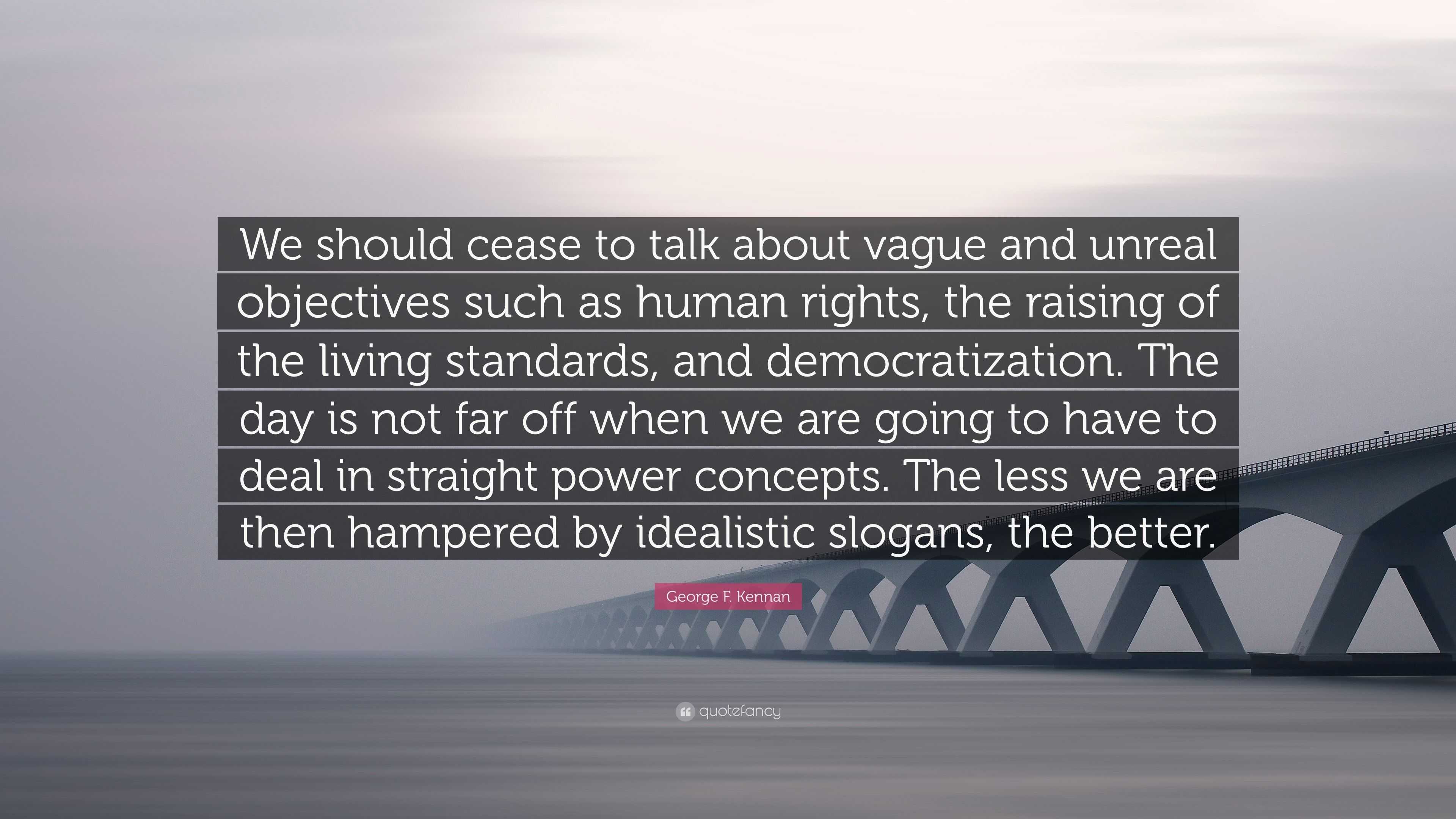 George F. Kennan Quote: “We should cease to talk about vague and unreal ...