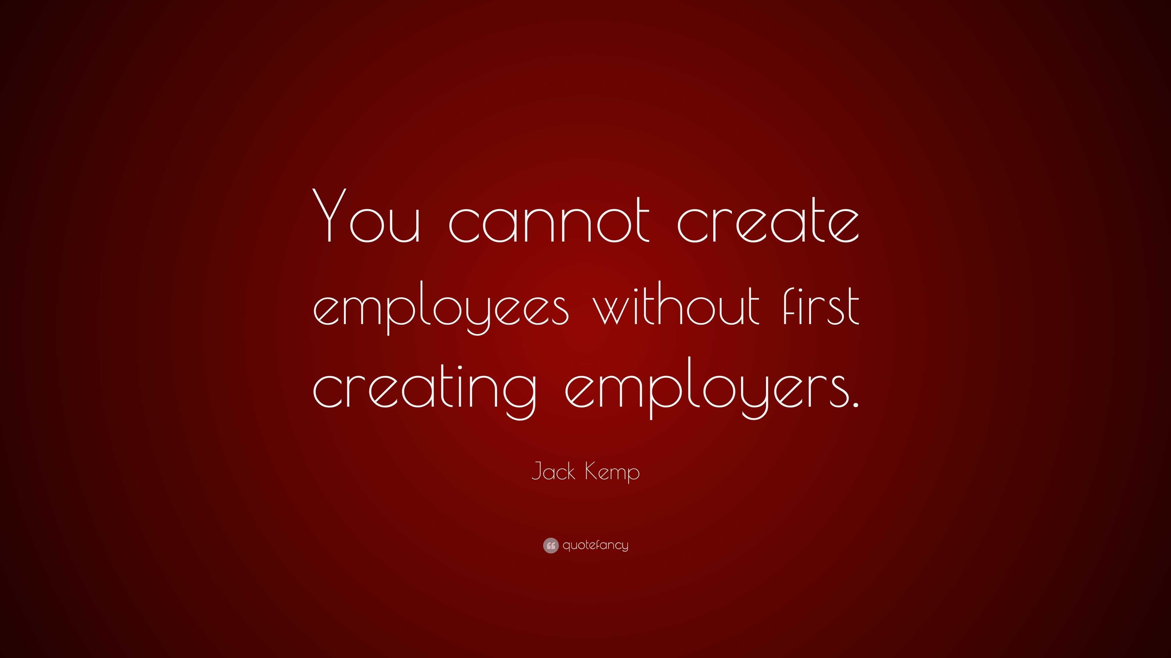 Jack Kemp Quote: “You cannot create employees without first creating ...