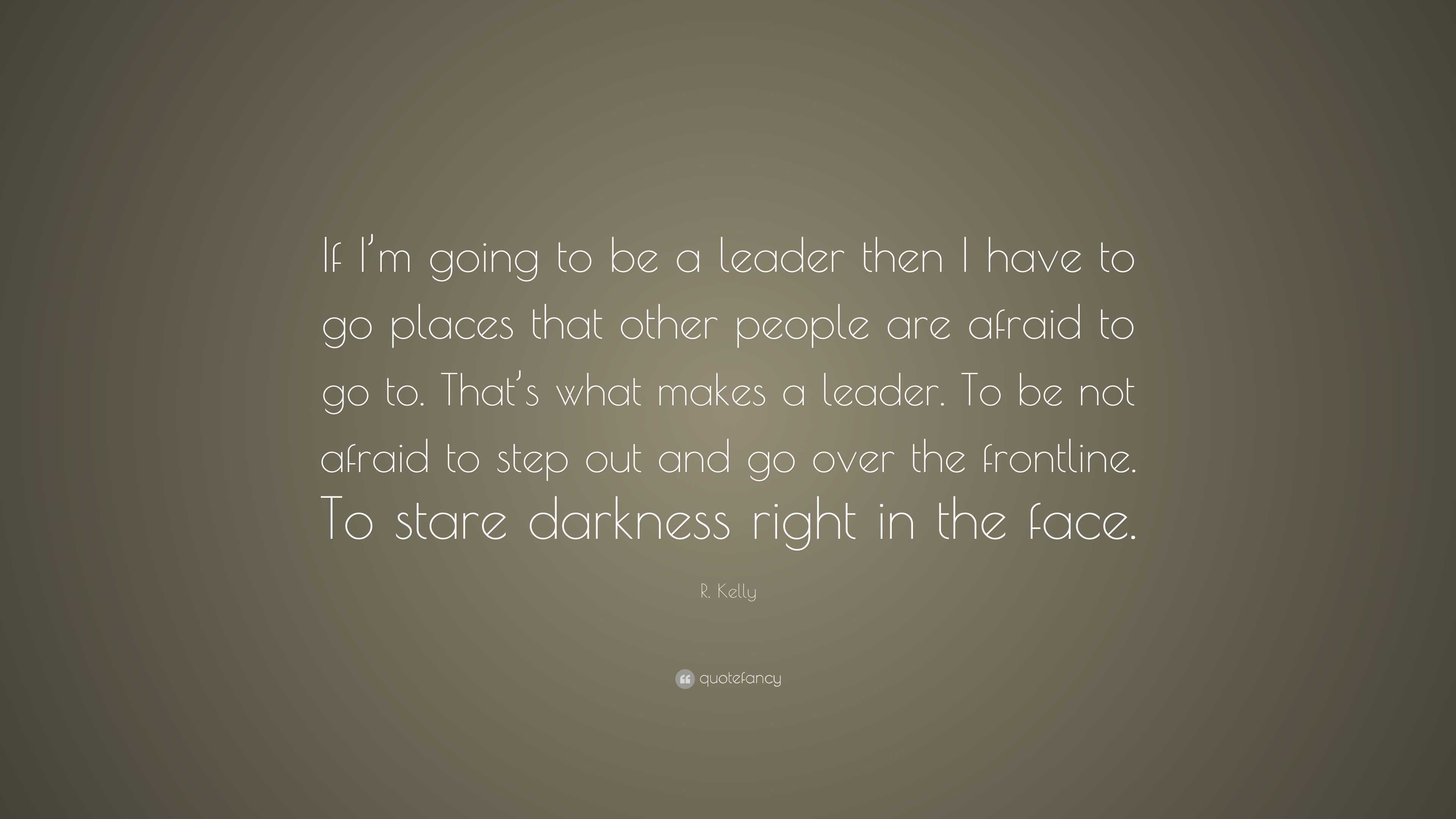 R. Kelly Quote: “If I’m going to be a leader then I have to go places ...