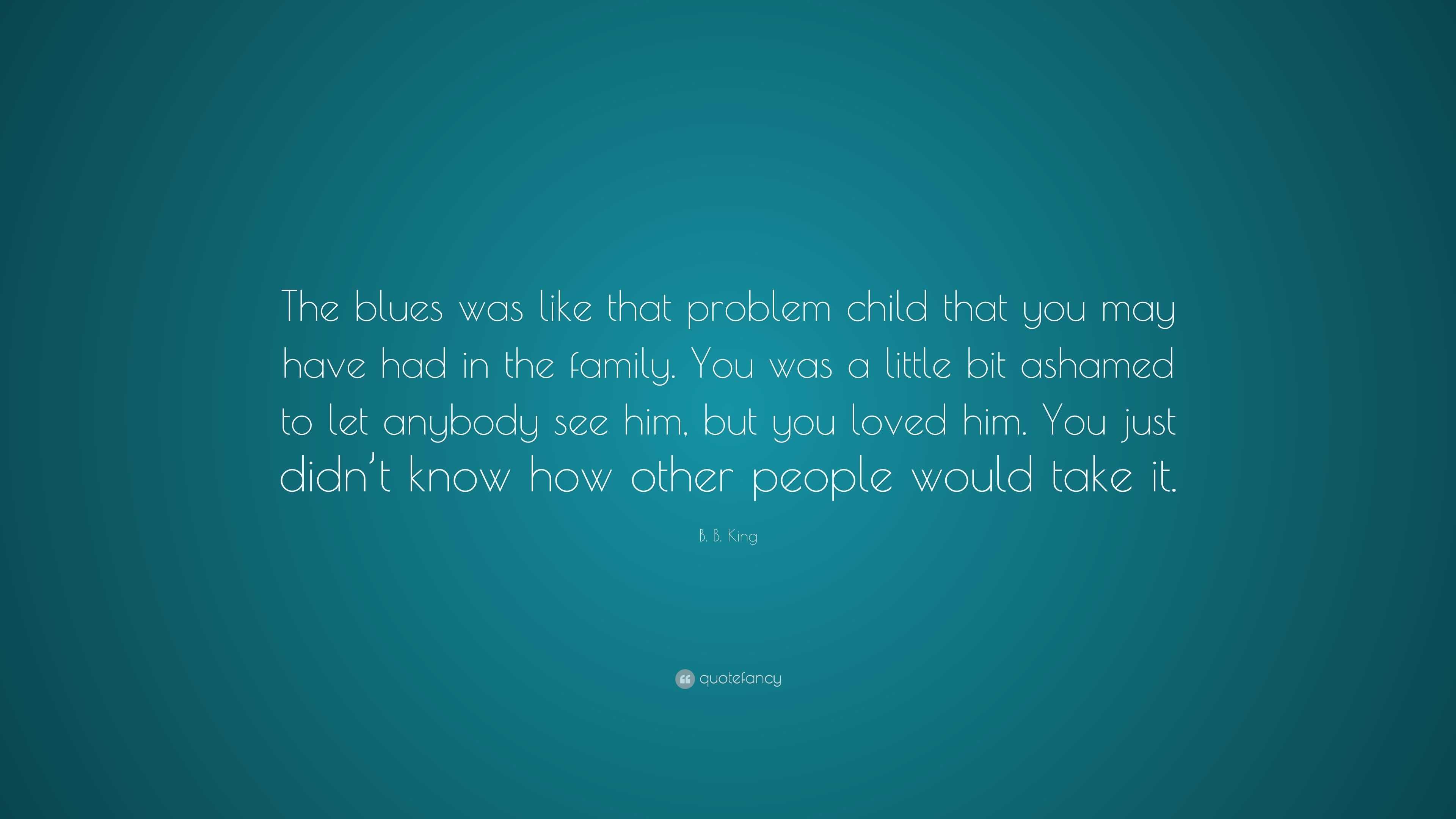 B. B. King Quote: “The blues was like that problem child that you may ...