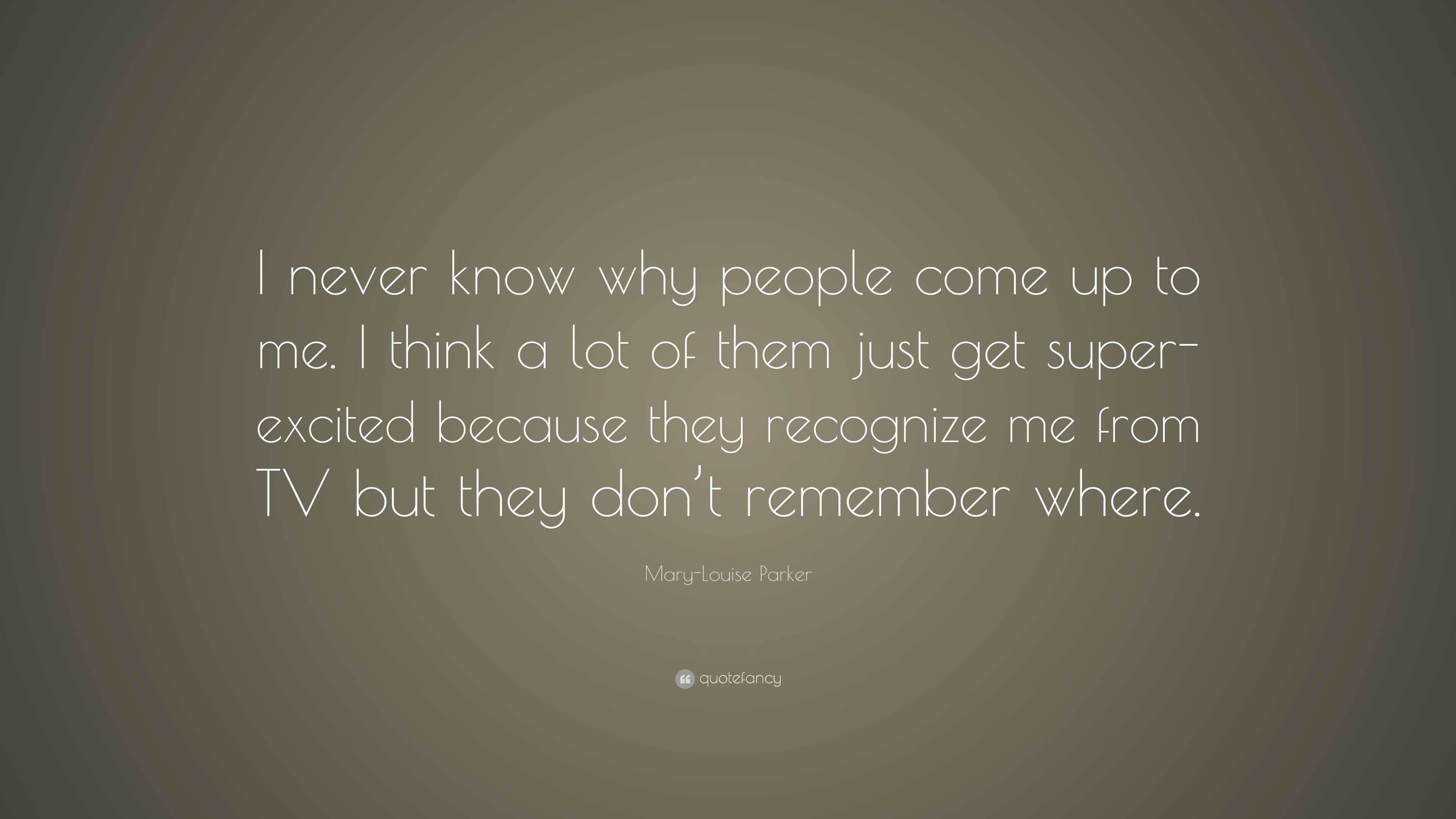 Mary-Louise Parker Quote: “I never know why people come up to me. I ...