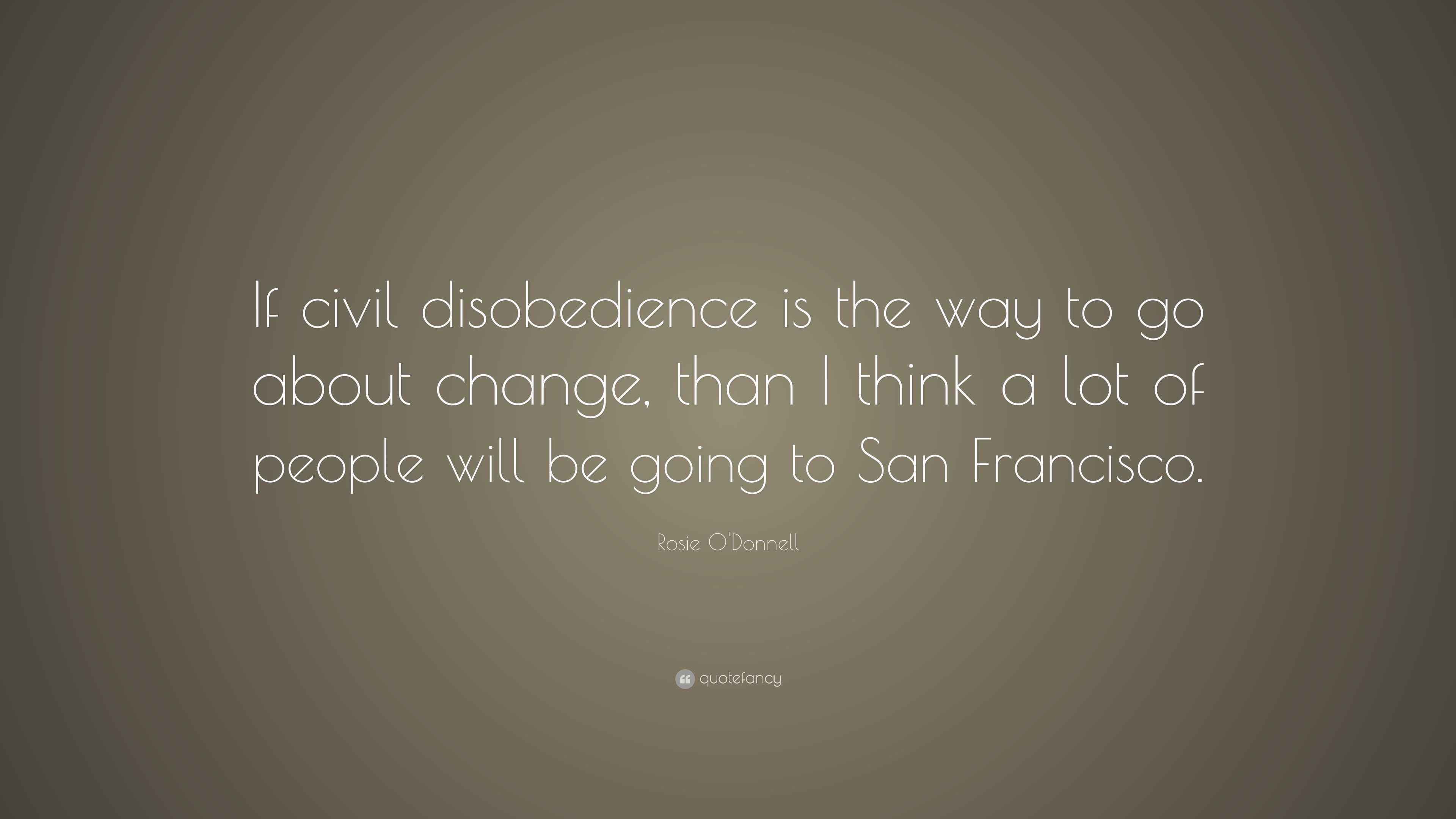 Rosie O'Donnell Quote: “If civil disobedience is the way to go about ...
