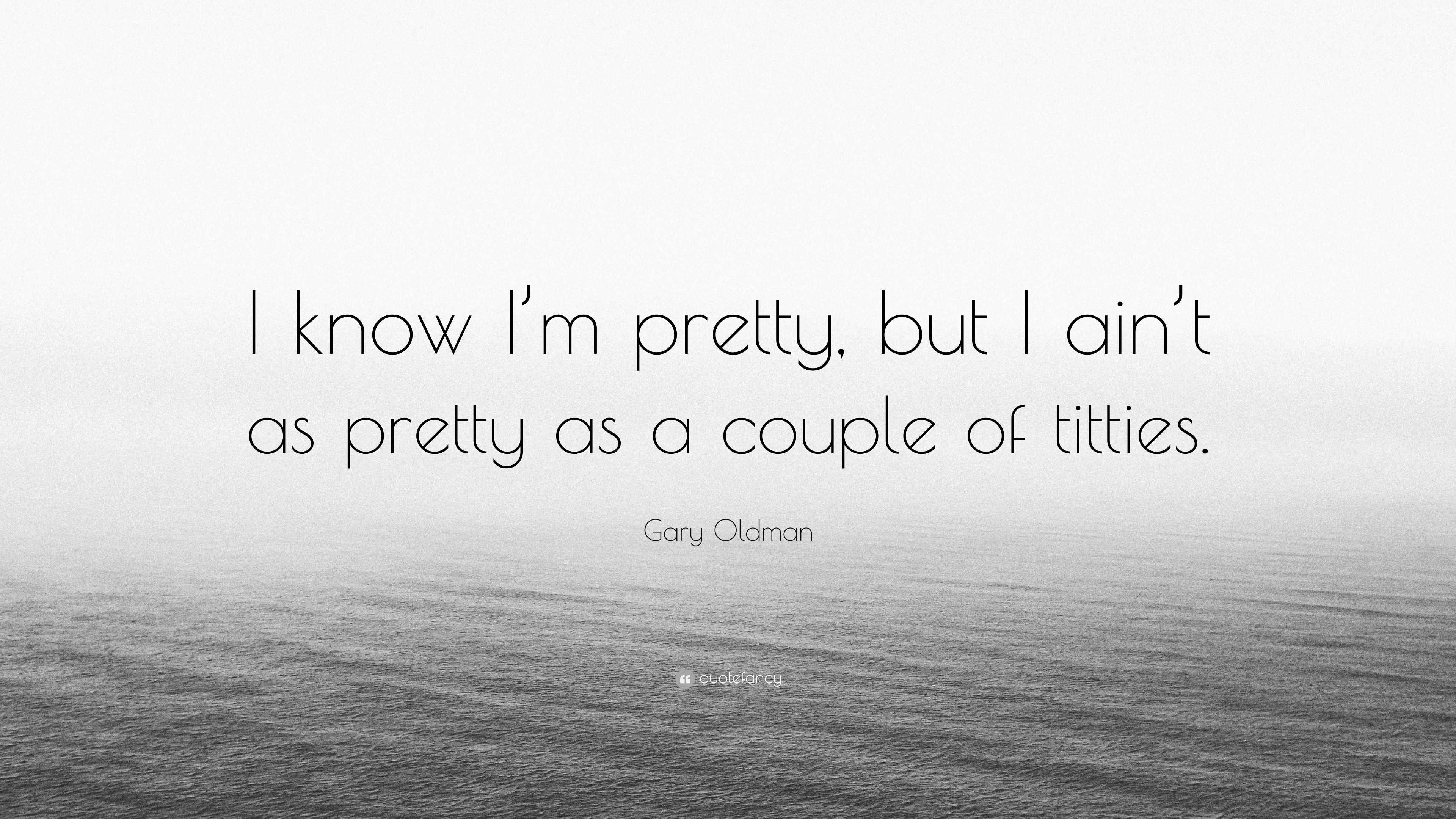 Gary Oldman Quote I Know I M Pretty But I Ain T As Pretty As A