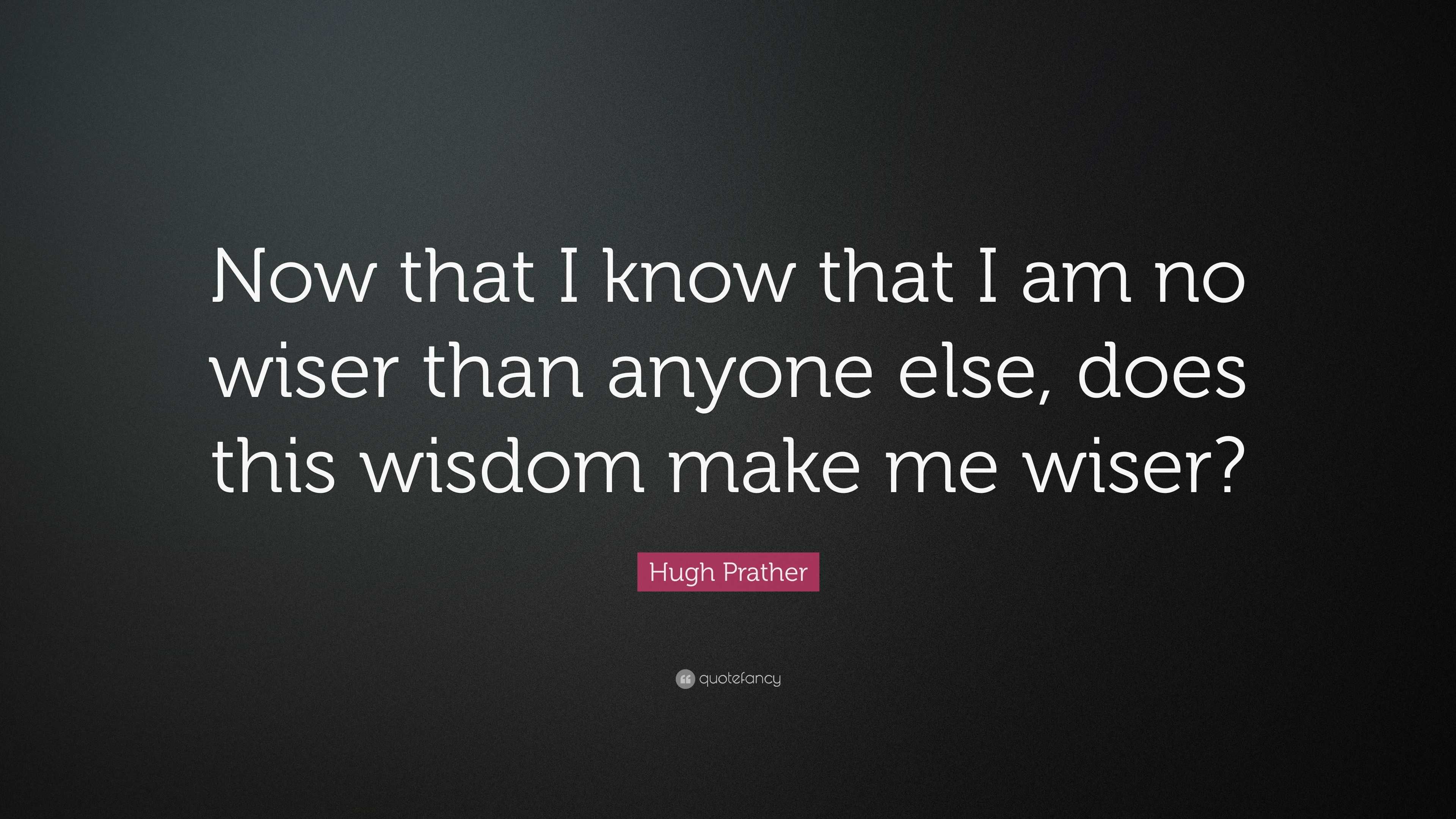 Hugh Prather Quote: “Now that I know that I am no wiser than anyone ...