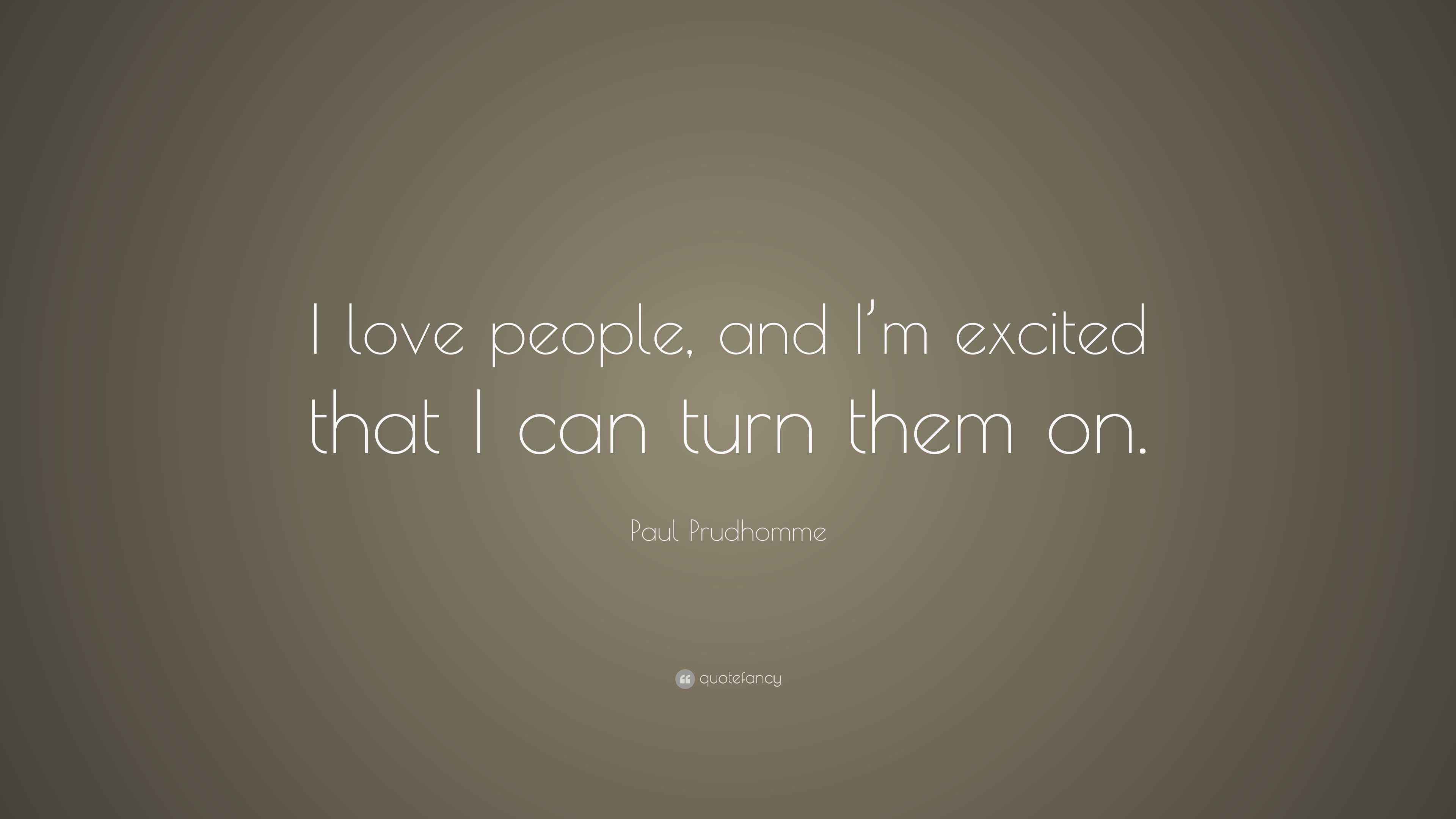 Paul Prudhomme Quote “I love people, and I’m excited that I can turn them on.”