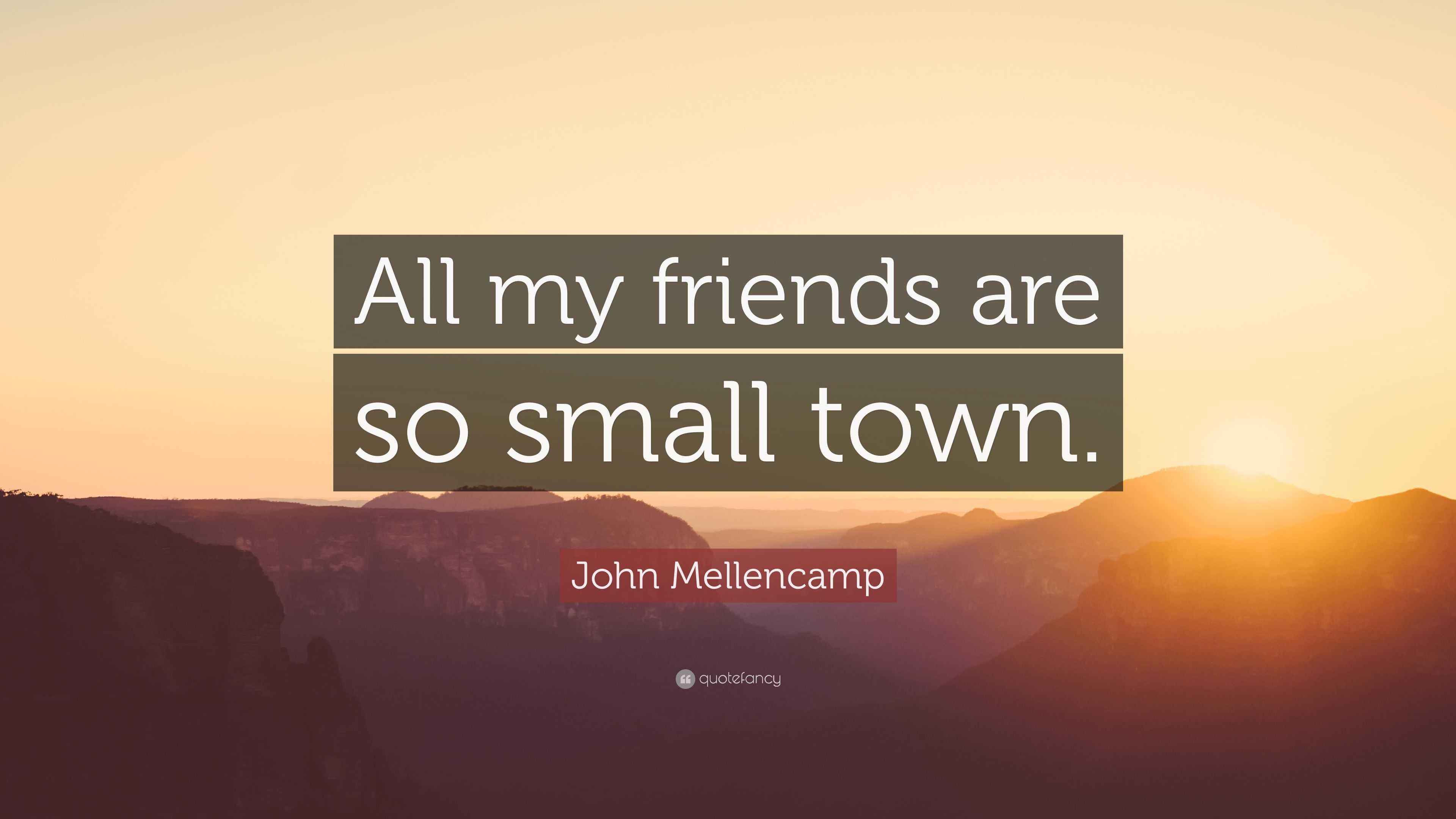 John Mellencamp Quote “All my friends are so small town.”