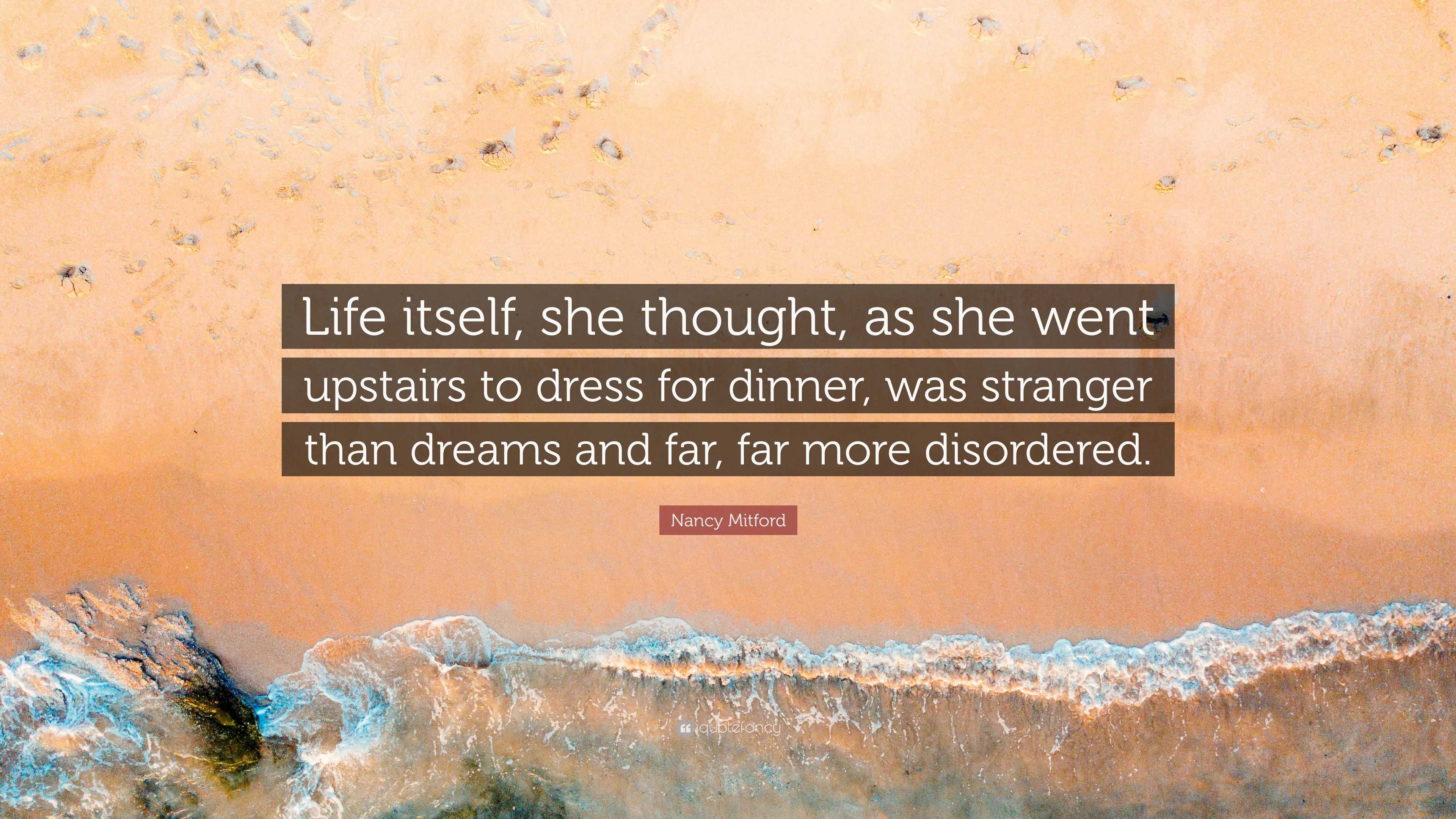 Nancy Mitford Quote: “Life itself, she thought, as she went upstairs to  dress for dinner, was stranger than dreams and far, far more...”