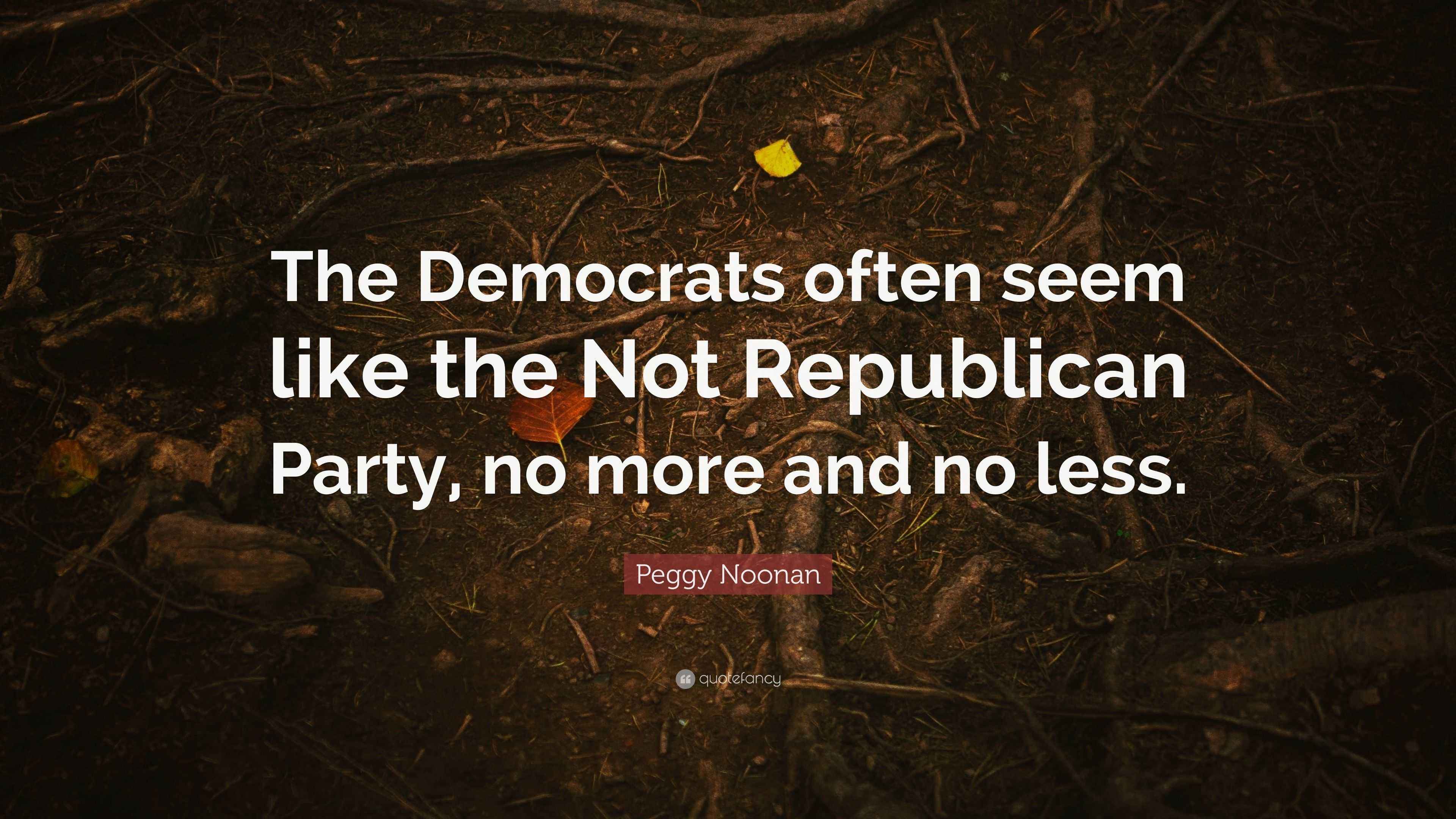 Peggy Noonan Quote: “The Democrats often seem like the Not Republican