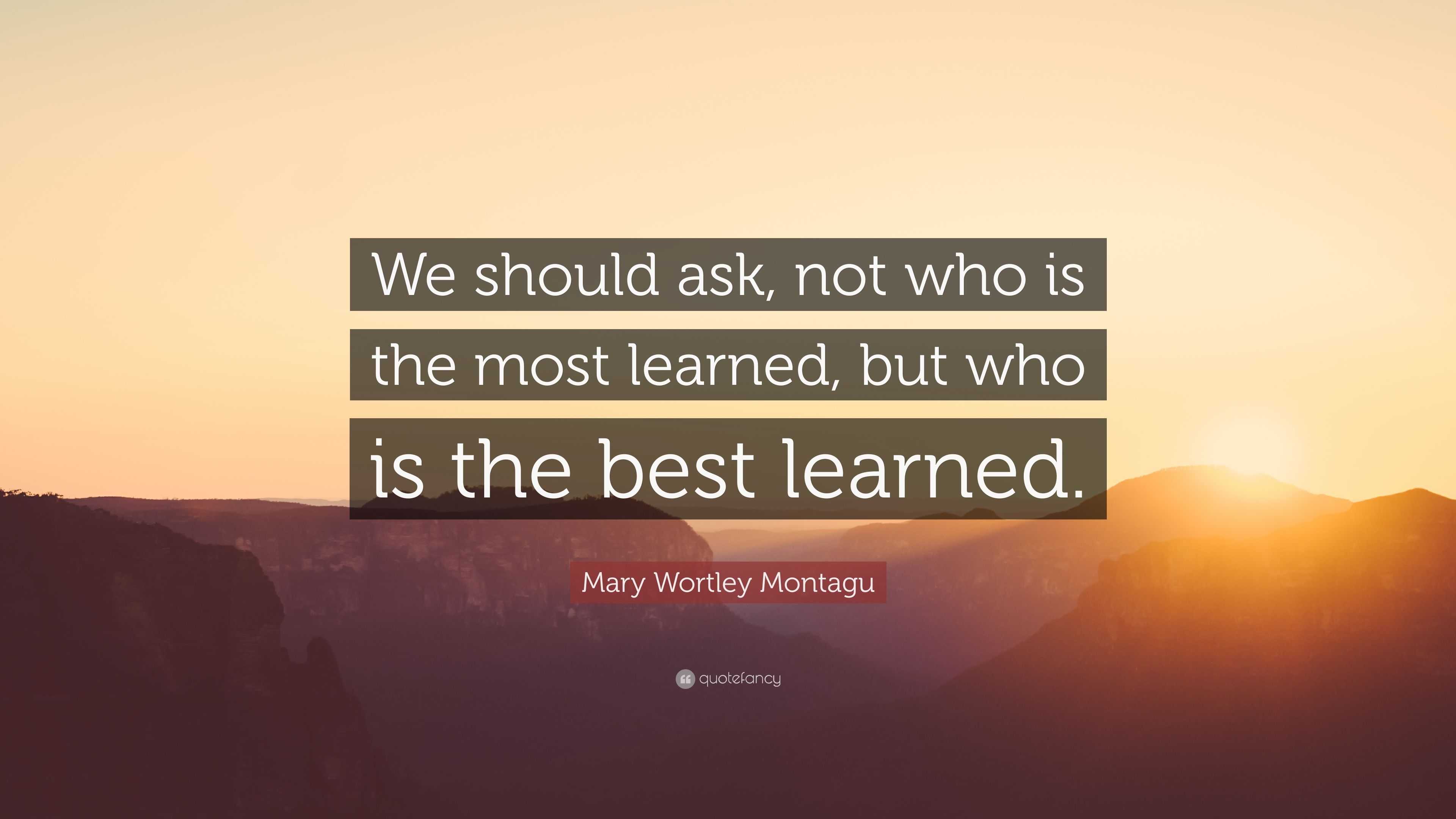 Mary Wortley Montagu Quote: “We should ask, not who is the most learned ...