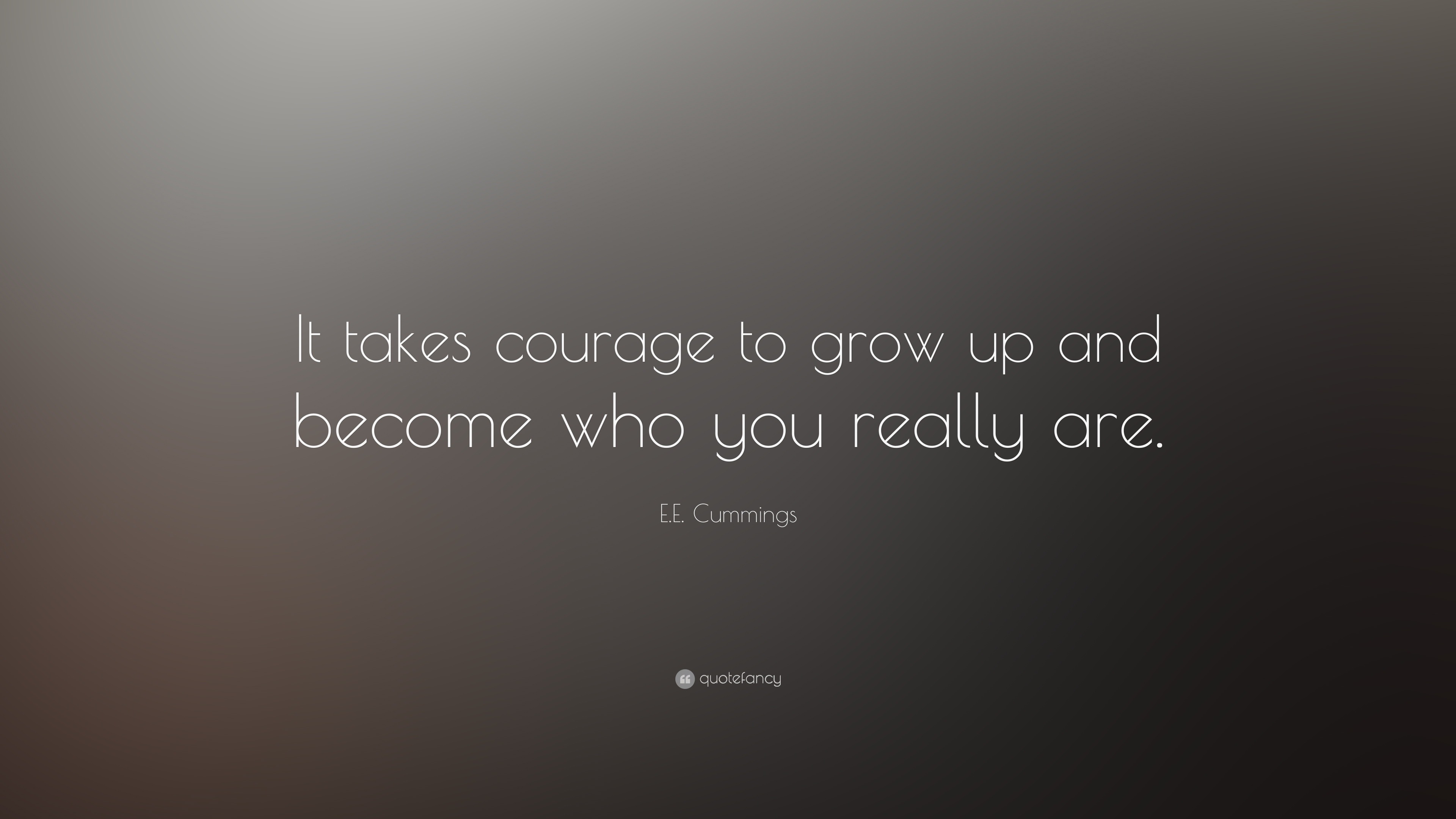 It takes courage to grow up and become who you really are 