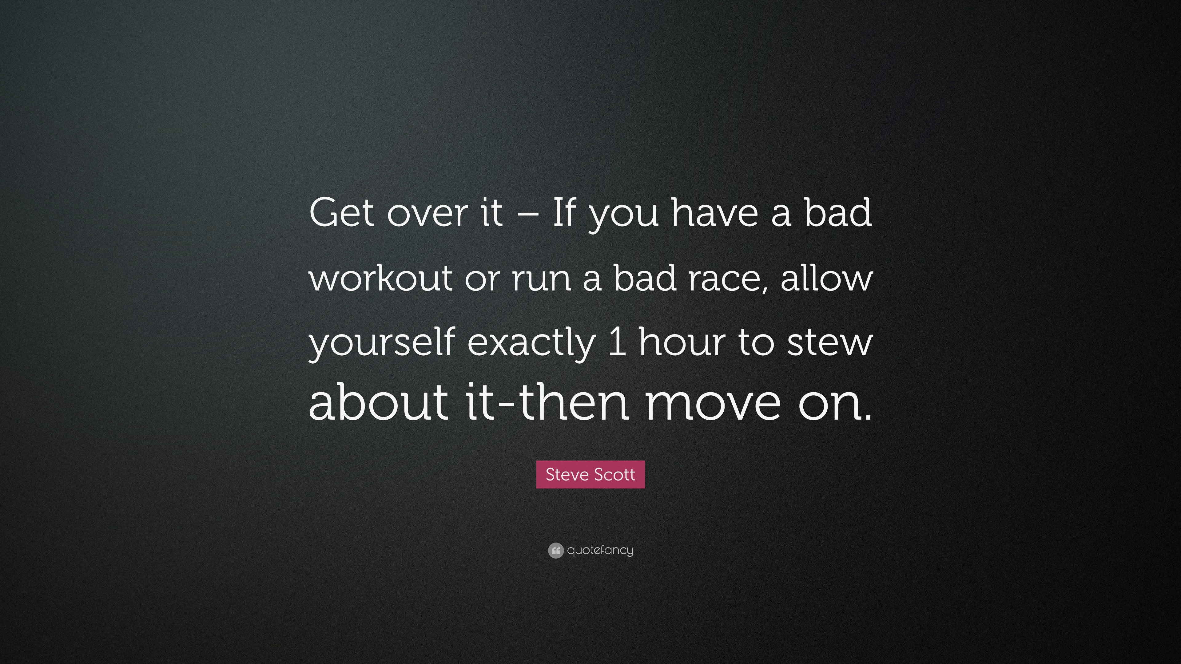 Steve Scott Quote Get Over It If You Have A Bad Workout Or Run A Bad Race Allow Yourself Exactly 1 Hour To Stew About It Then Move On 7 Wallpapers Quotefancy