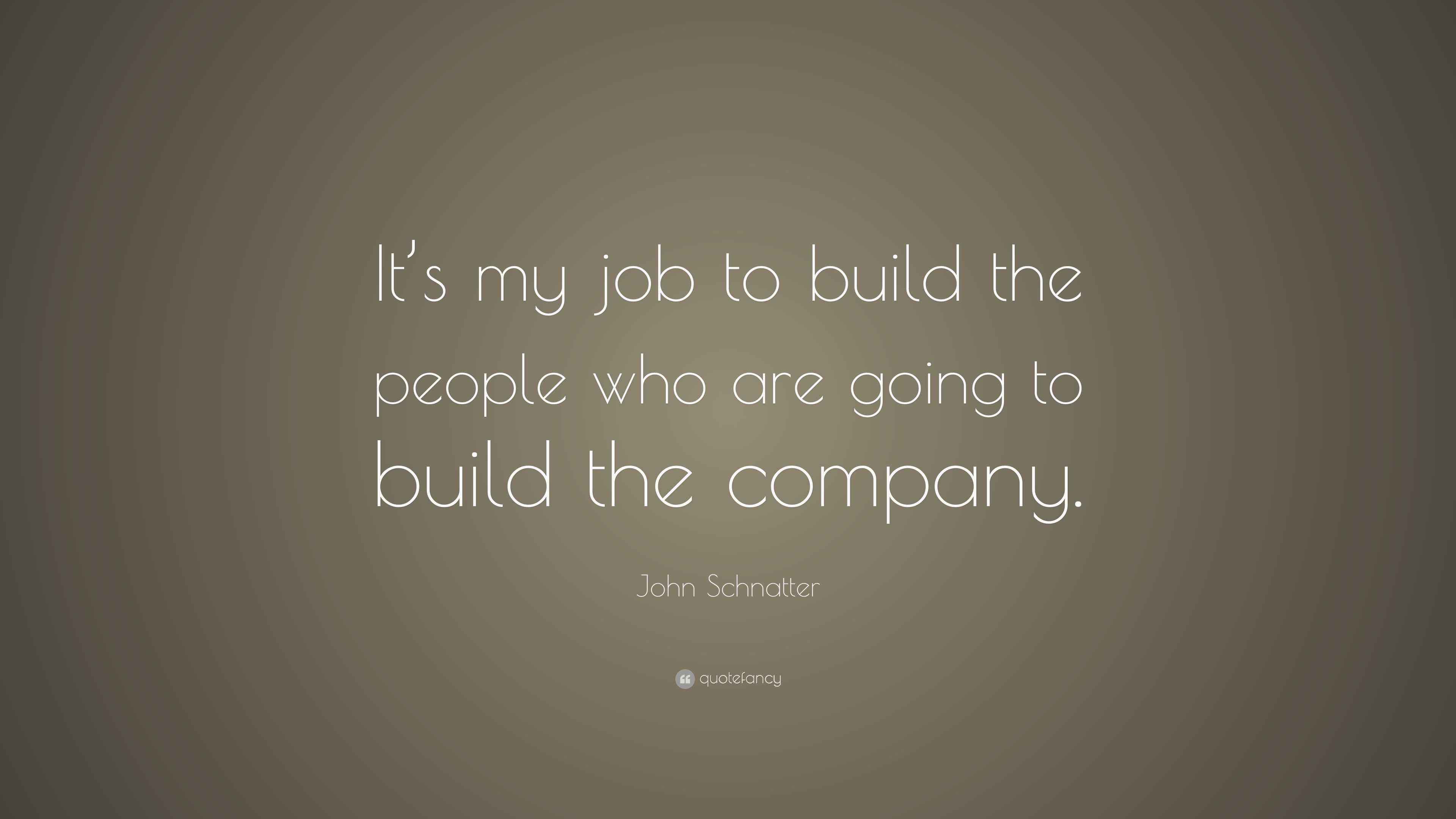 John Schnatter Quote: “It’s my job to build the people who are going to