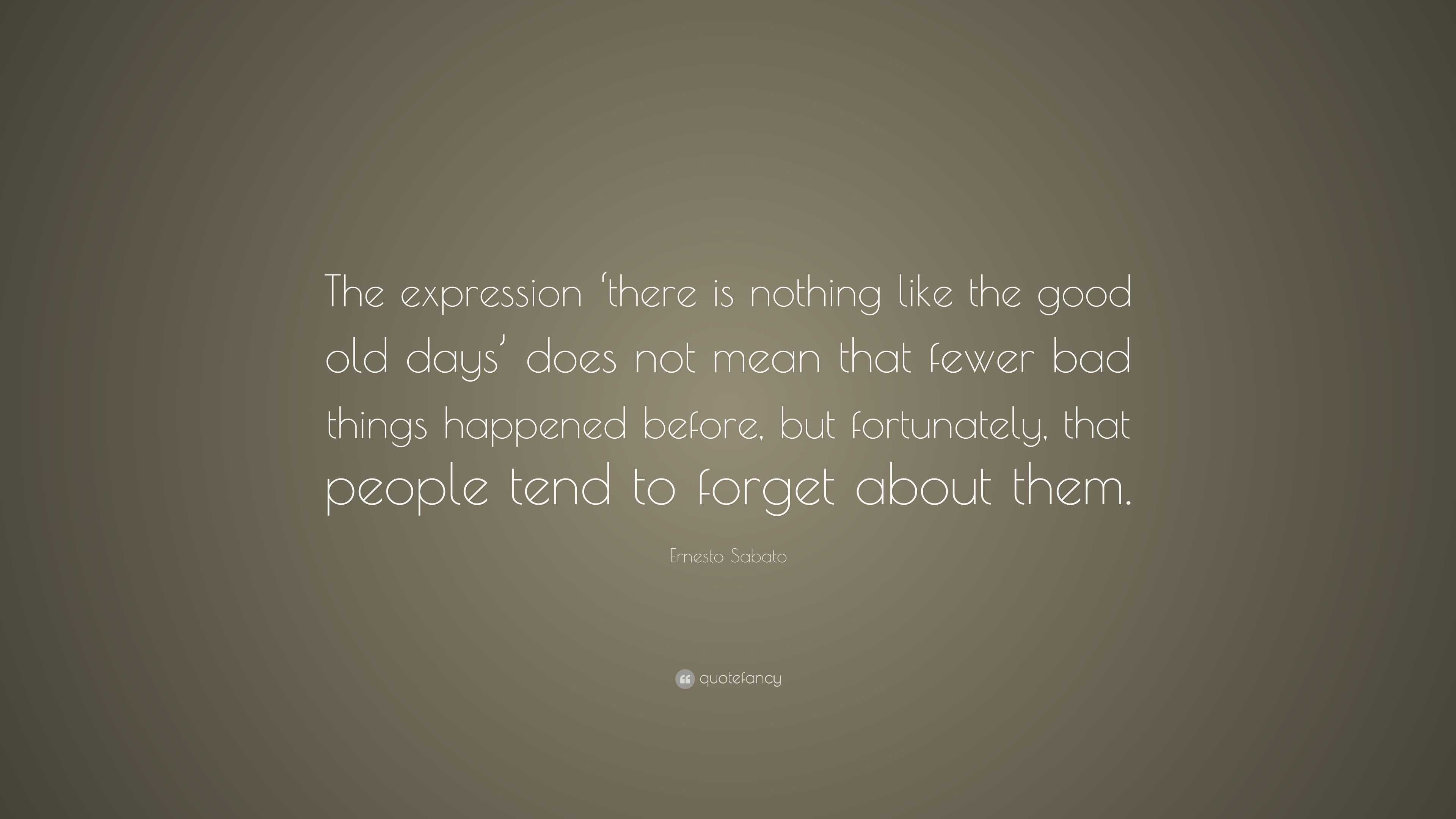 Ernesto Sabato Quote: “The expression ‘there is nothing like the good ...