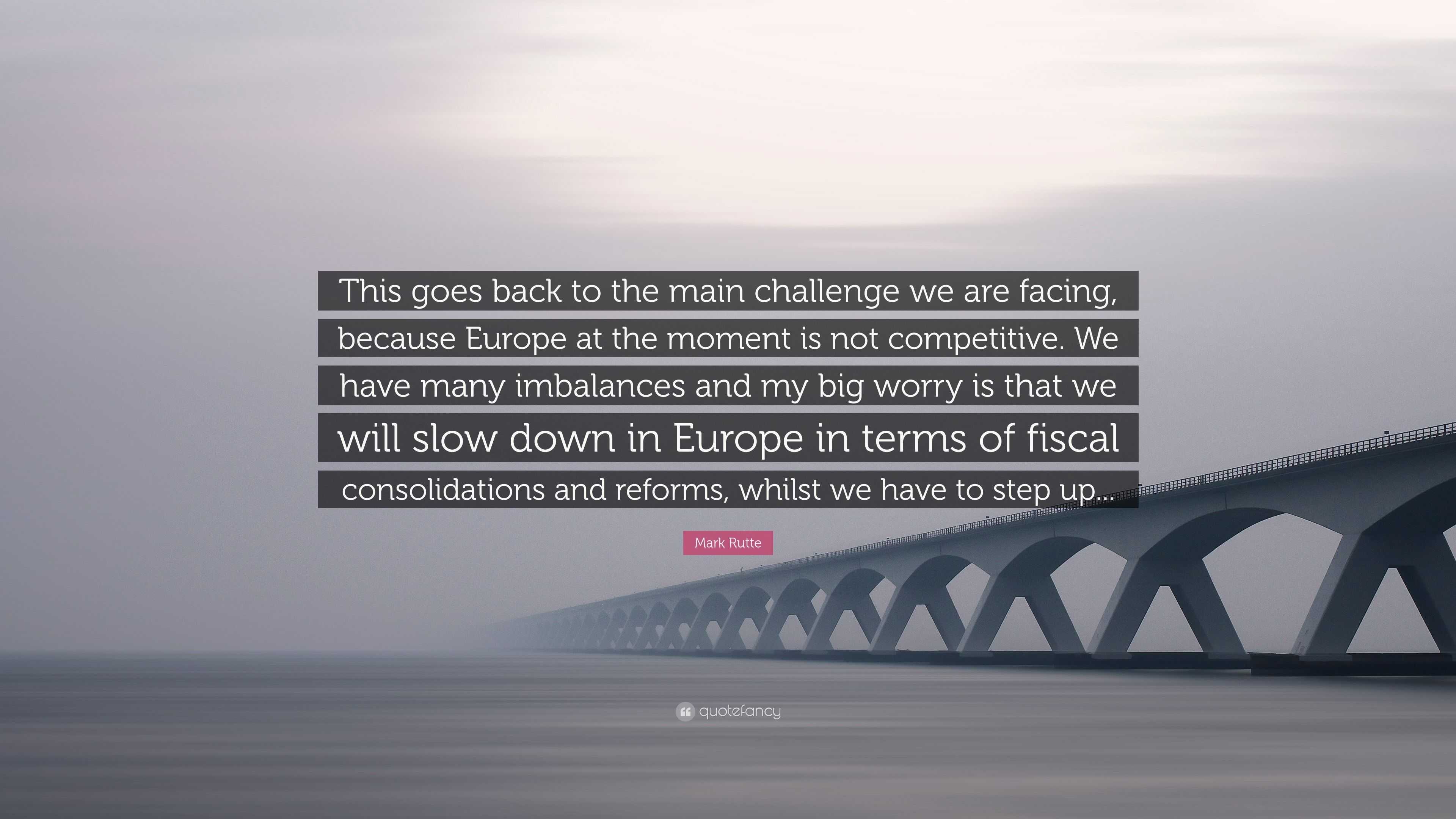 Mark Rutte Quote: “This goes back to the main challenge we are facing,  because Europe at the moment is not competitive. We have many imbala...”