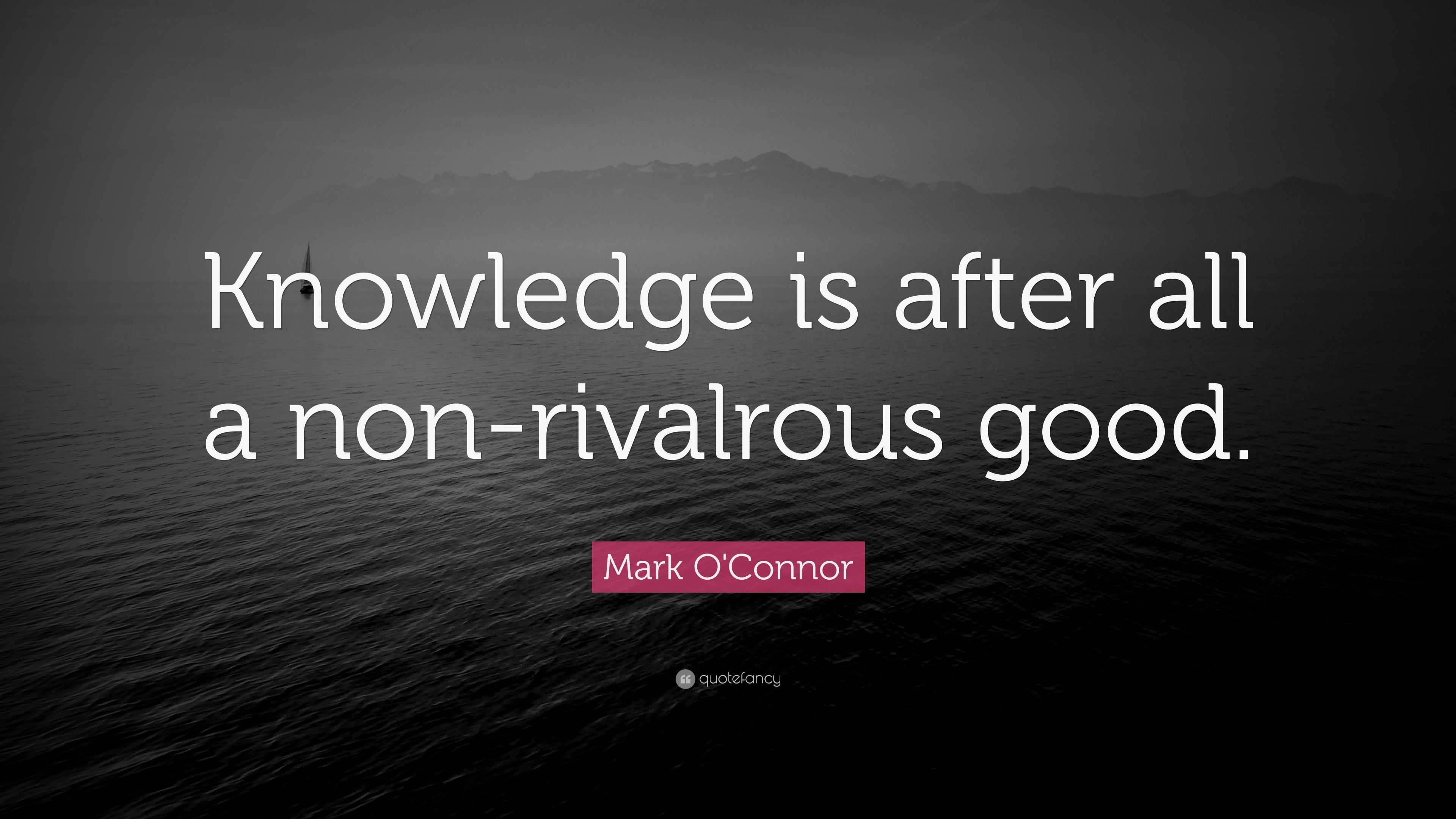 Mark O'Connor Quote: “Knowledge is after all a non-rivalrous good.”