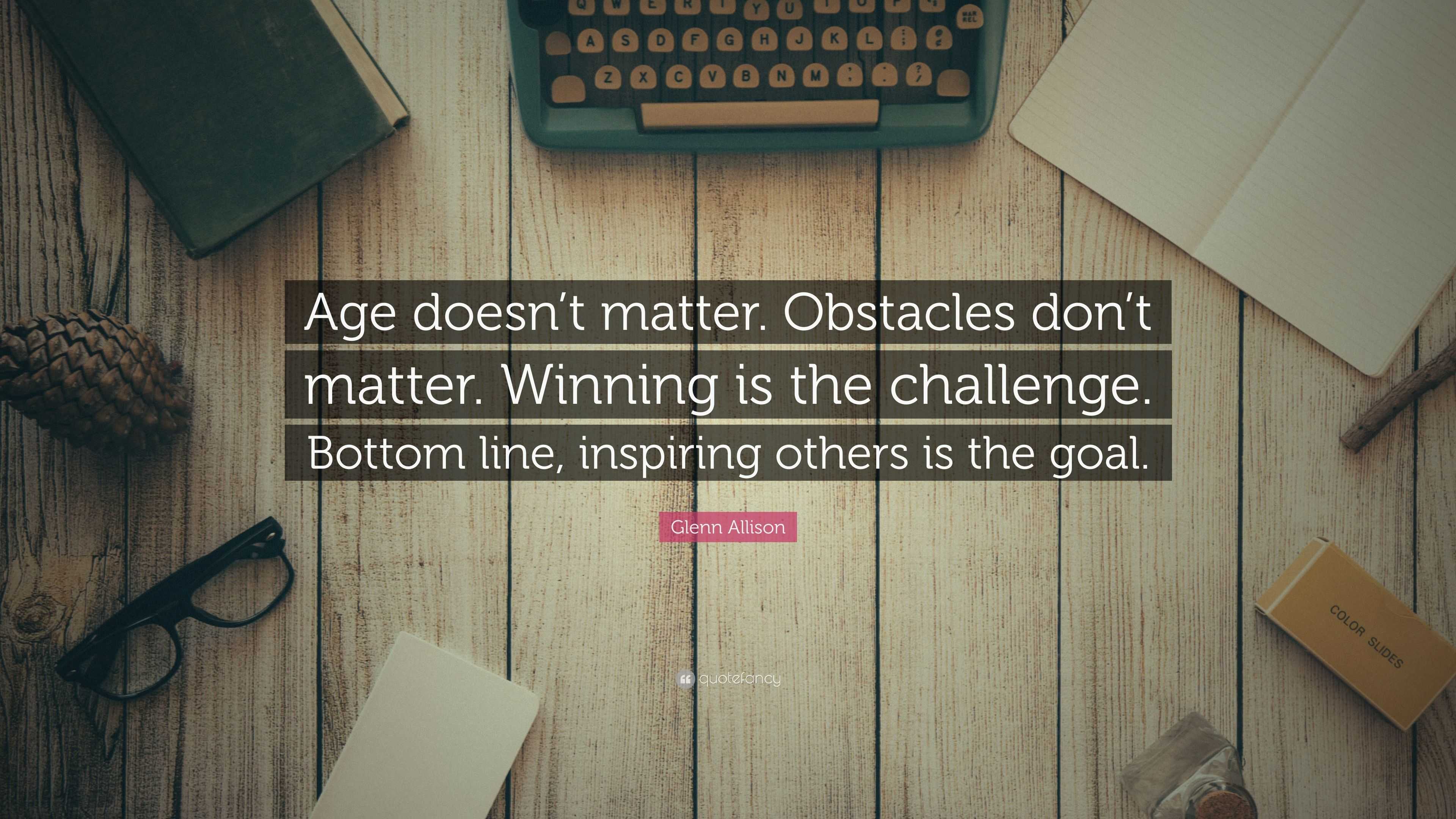 Glenn Allison Quote: “Age doesn't matter. Obstacles don't matter. Winning  is the challenge. Bottom