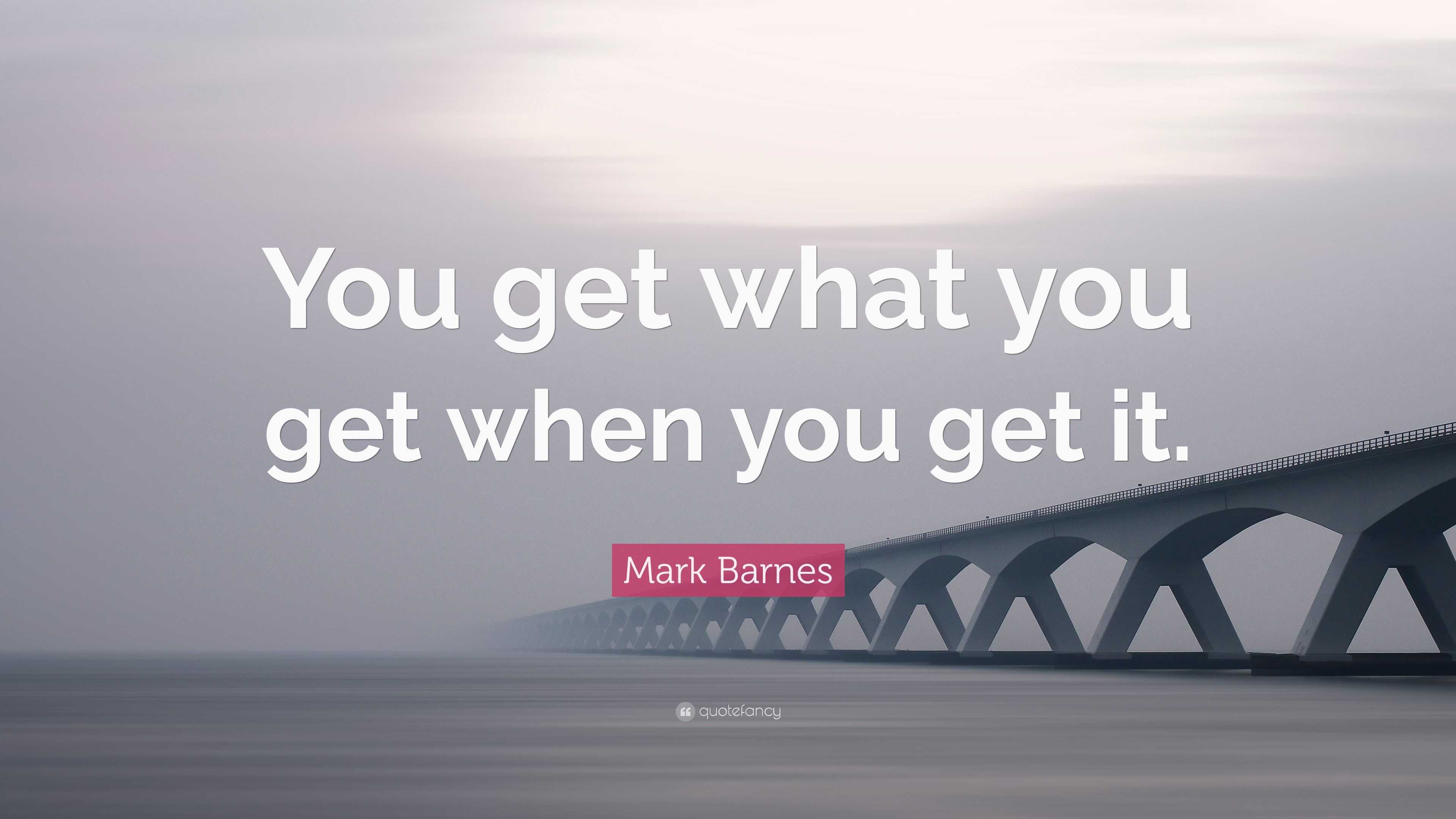 Mark Barnes Quote: “You get what you get when you get it.”
