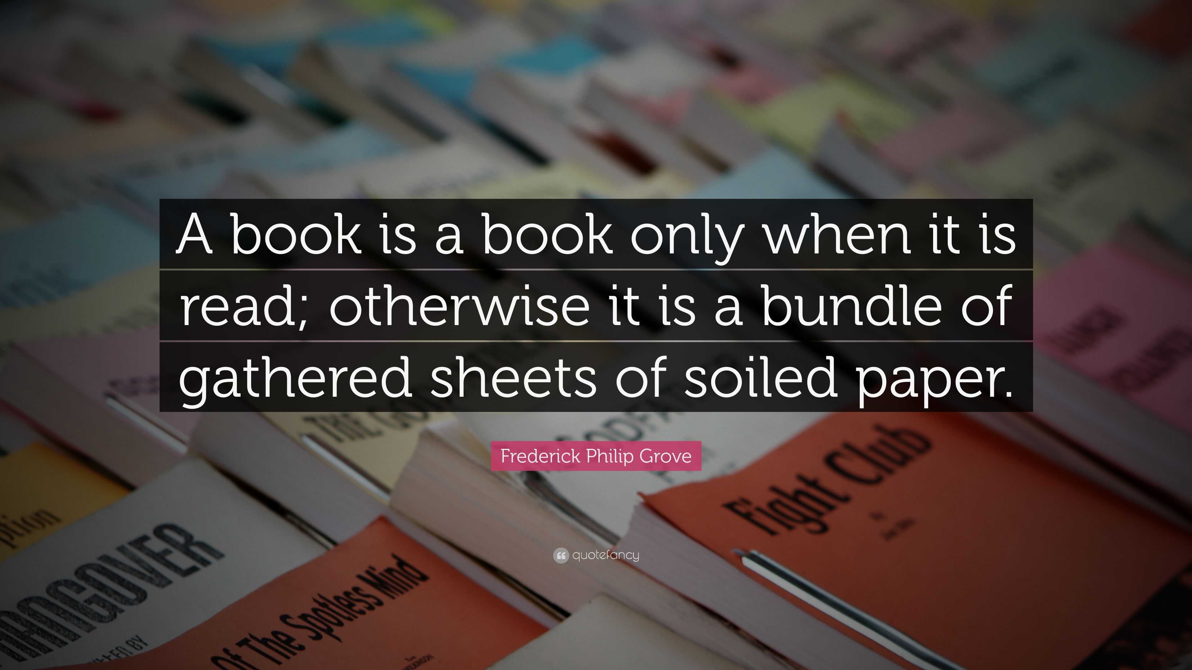 Frederick Philip Grove Quote: “A book is a book only when it is read ...