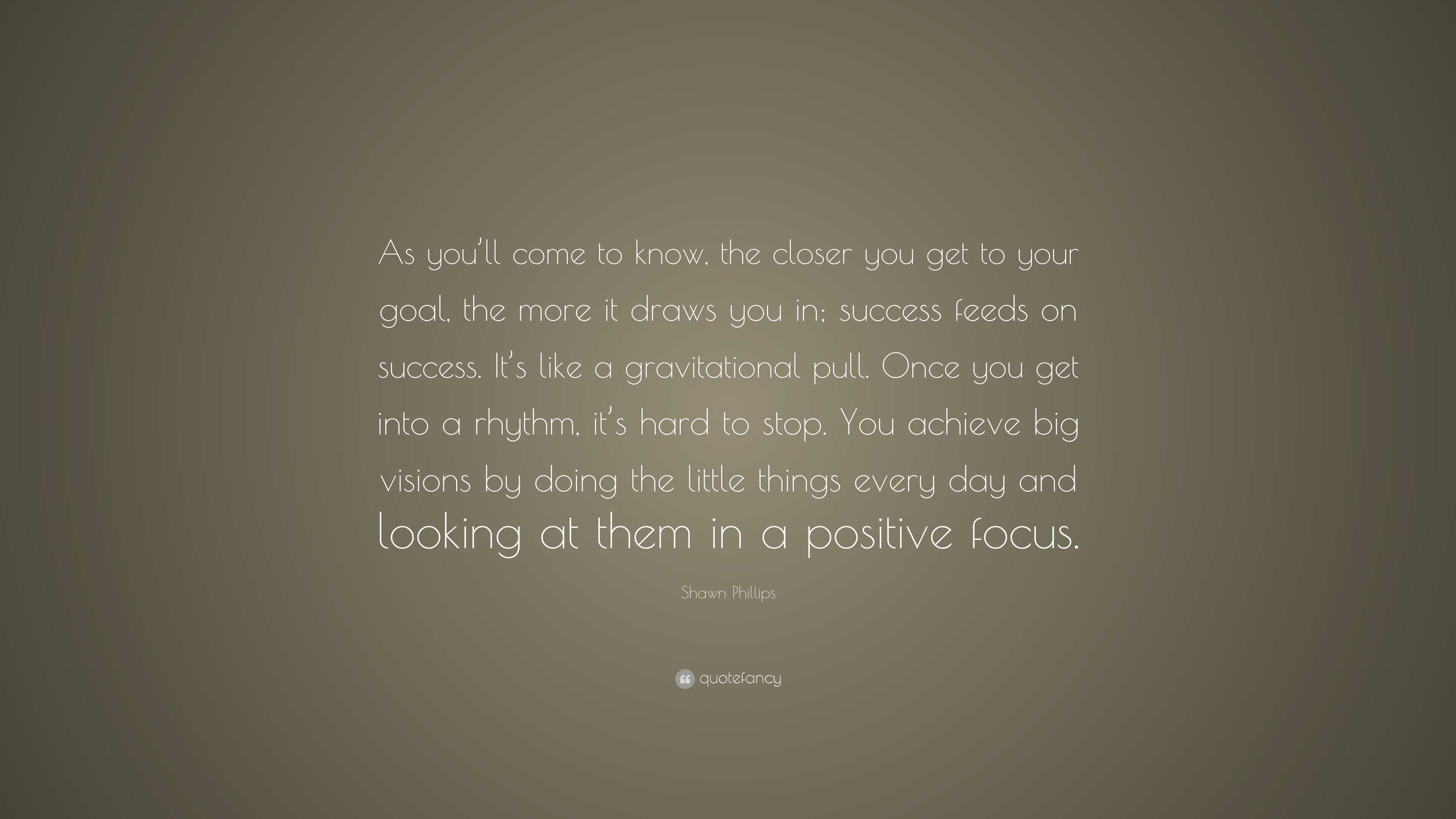 Shawn Phillips Quote “As you’ll come to know, the closer you get to your goal, the more it